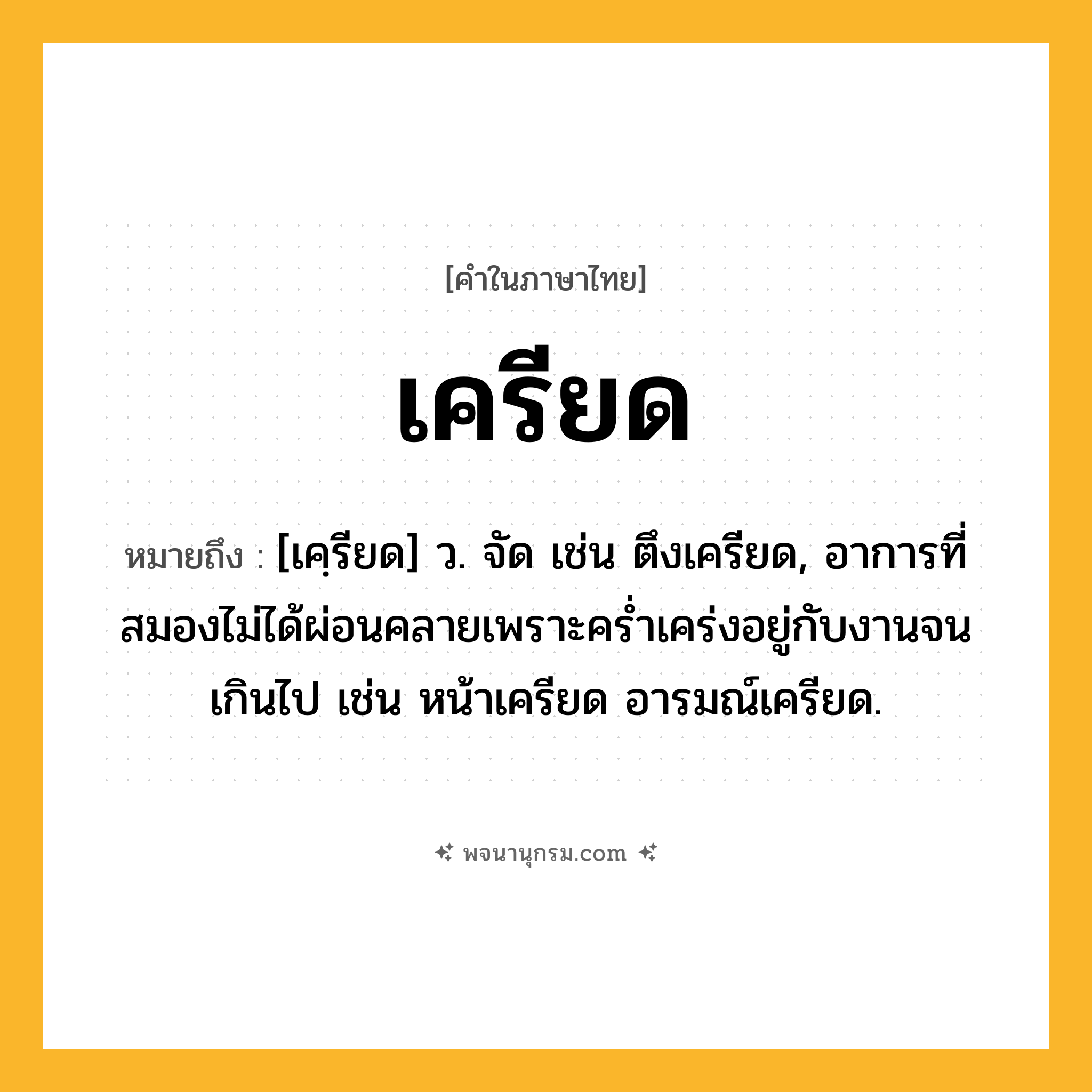เครียด ความหมาย หมายถึงอะไร?, คำในภาษาไทย เครียด หมายถึง [เคฺรียด] ว. จัด เช่น ตึงเครียด, อาการที่สมองไม่ได้ผ่อนคลายเพราะครํ่าเคร่งอยู่กับงานจนเกินไป เช่น หน้าเครียด อารมณ์เครียด.