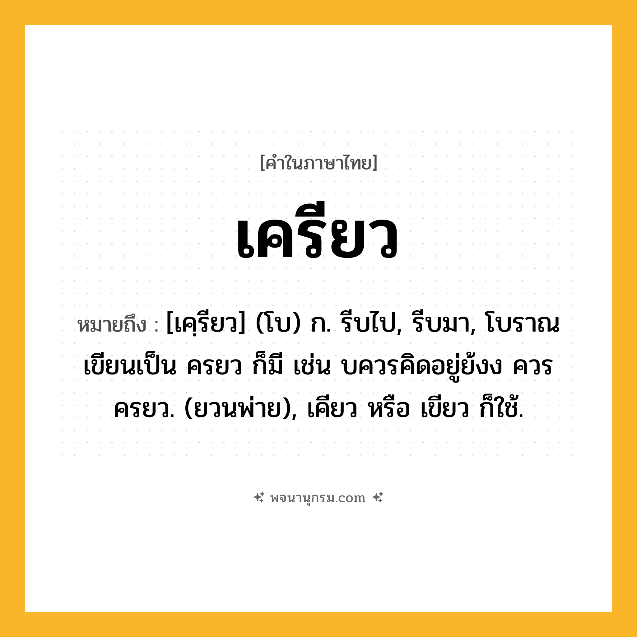 เครียว ความหมาย หมายถึงอะไร?, คำในภาษาไทย เครียว หมายถึง [เคฺรียว] (โบ) ก. รีบไป, รีบมา, โบราณเขียนเป็น ครยว ก็มี เช่น บควรคิดอยู่ย้งง ควรครยว. (ยวนพ่าย), เคียว หรือ เขียว ก็ใช้.