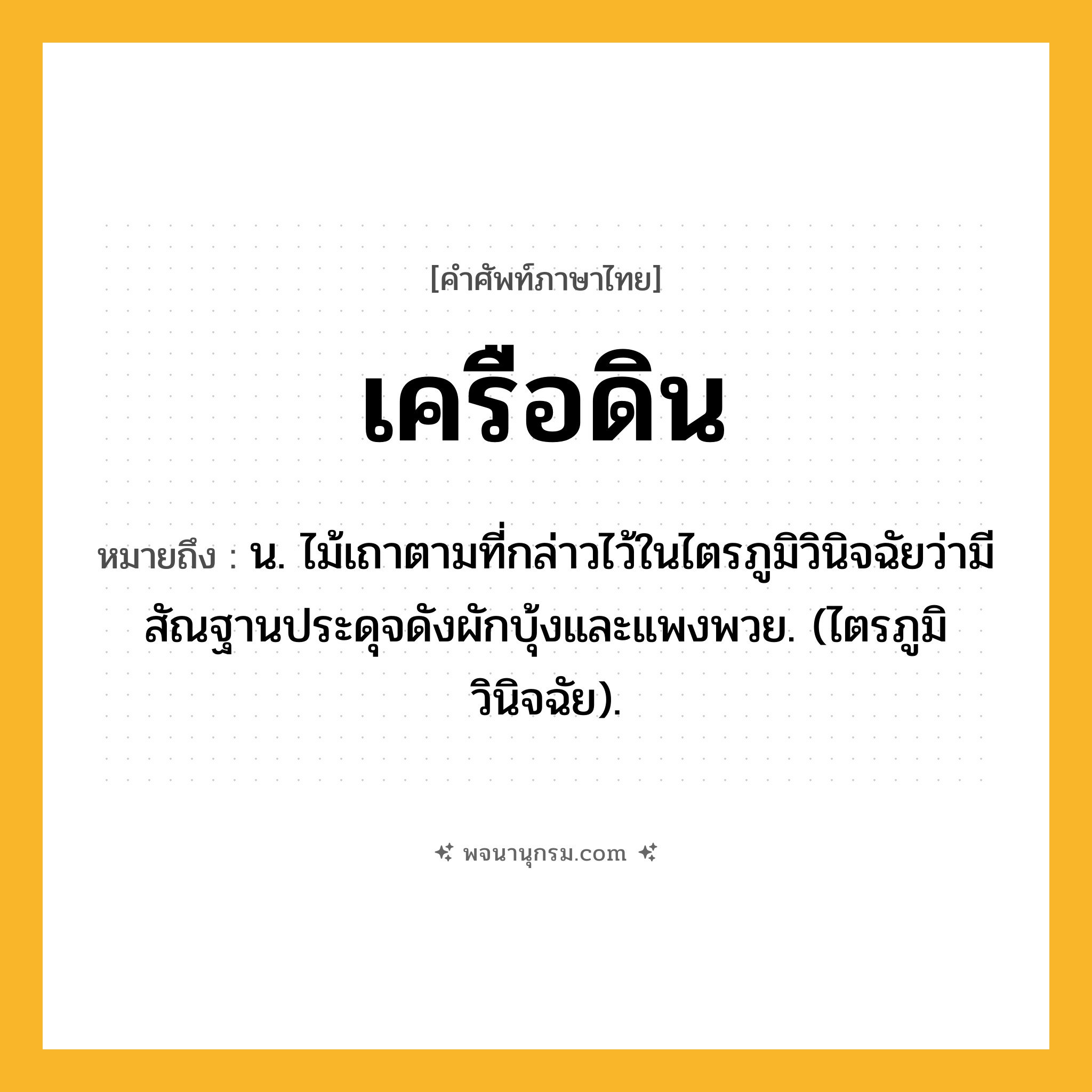 เครือดิน ความหมาย หมายถึงอะไร?, คำในภาษาไทย เครือดิน หมายถึง น. ไม้เถาตามที่กล่าวไว้ในไตรภูมิวินิจฉัยว่ามีสัณฐานประดุจดังผักบุ้งและแพงพวย. (ไตรภูมิวินิจฉัย).