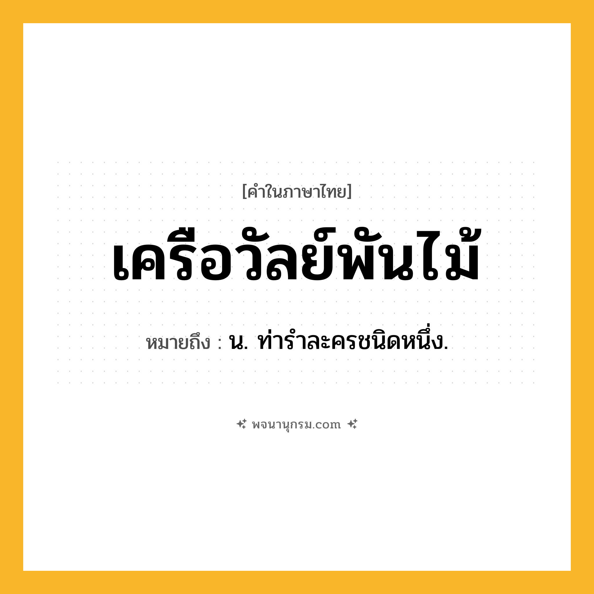 เครือวัลย์พันไม้ ความหมาย หมายถึงอะไร?, คำในภาษาไทย เครือวัลย์พันไม้ หมายถึง น. ท่ารําละครชนิดหนึ่ง.