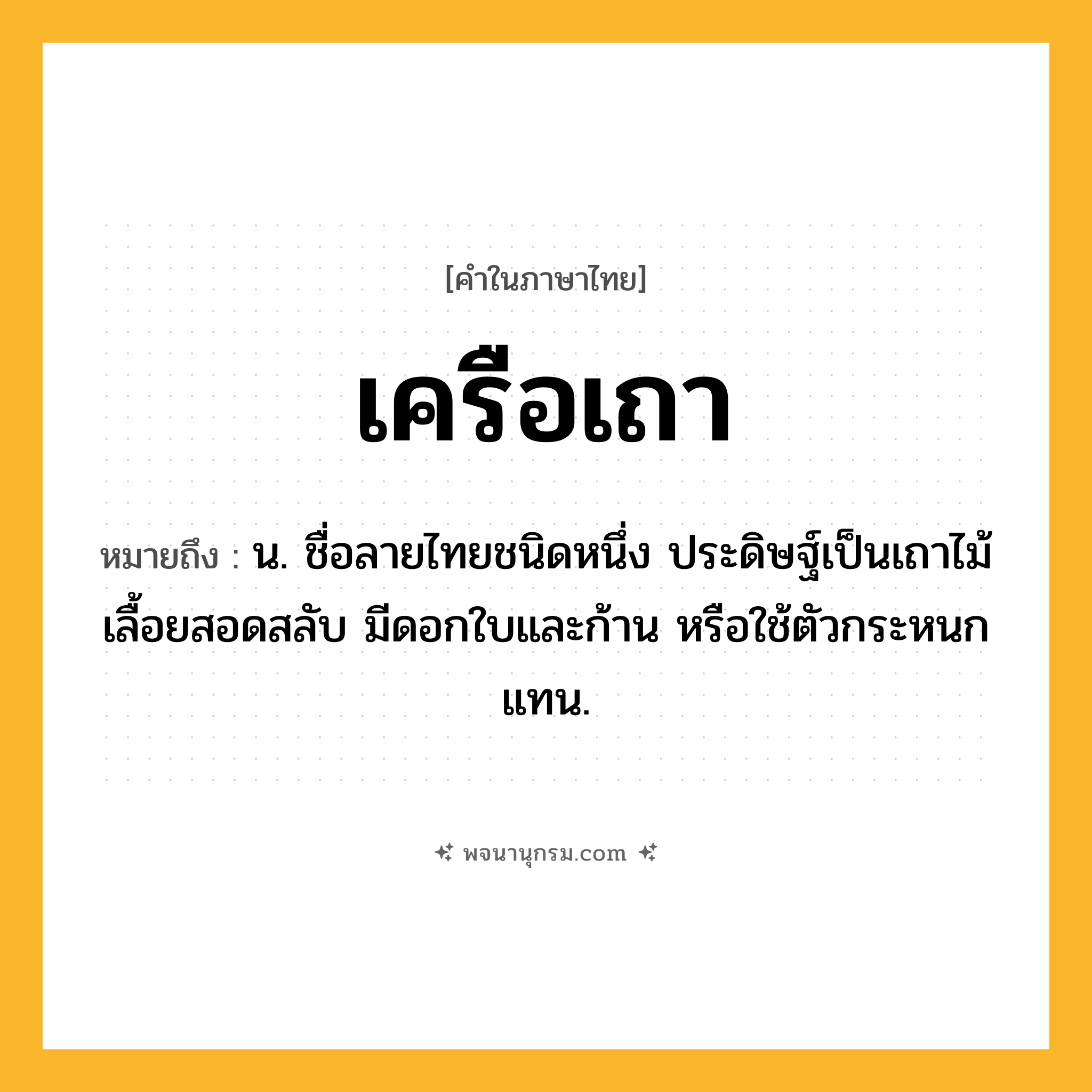 เครือเถา ความหมาย หมายถึงอะไร?, คำในภาษาไทย เครือเถา หมายถึง น. ชื่อลายไทยชนิดหนึ่ง ประดิษฐ์เป็นเถาไม้เลื้อยสอดสลับ มีดอกใบและก้าน หรือใช้ตัวกระหนกแทน.