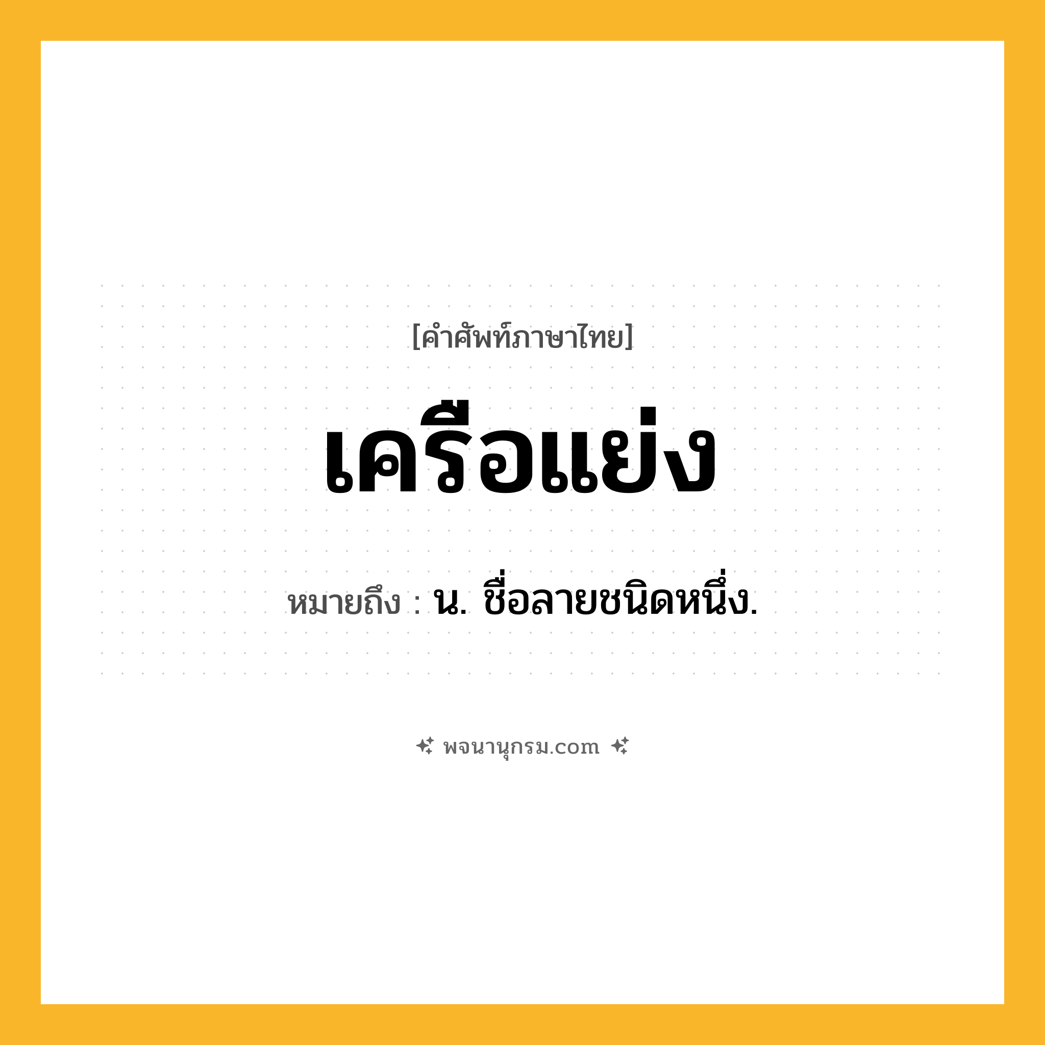 เครือแย่ง ความหมาย หมายถึงอะไร?, คำในภาษาไทย เครือแย่ง หมายถึง น. ชื่อลายชนิดหนึ่ง.