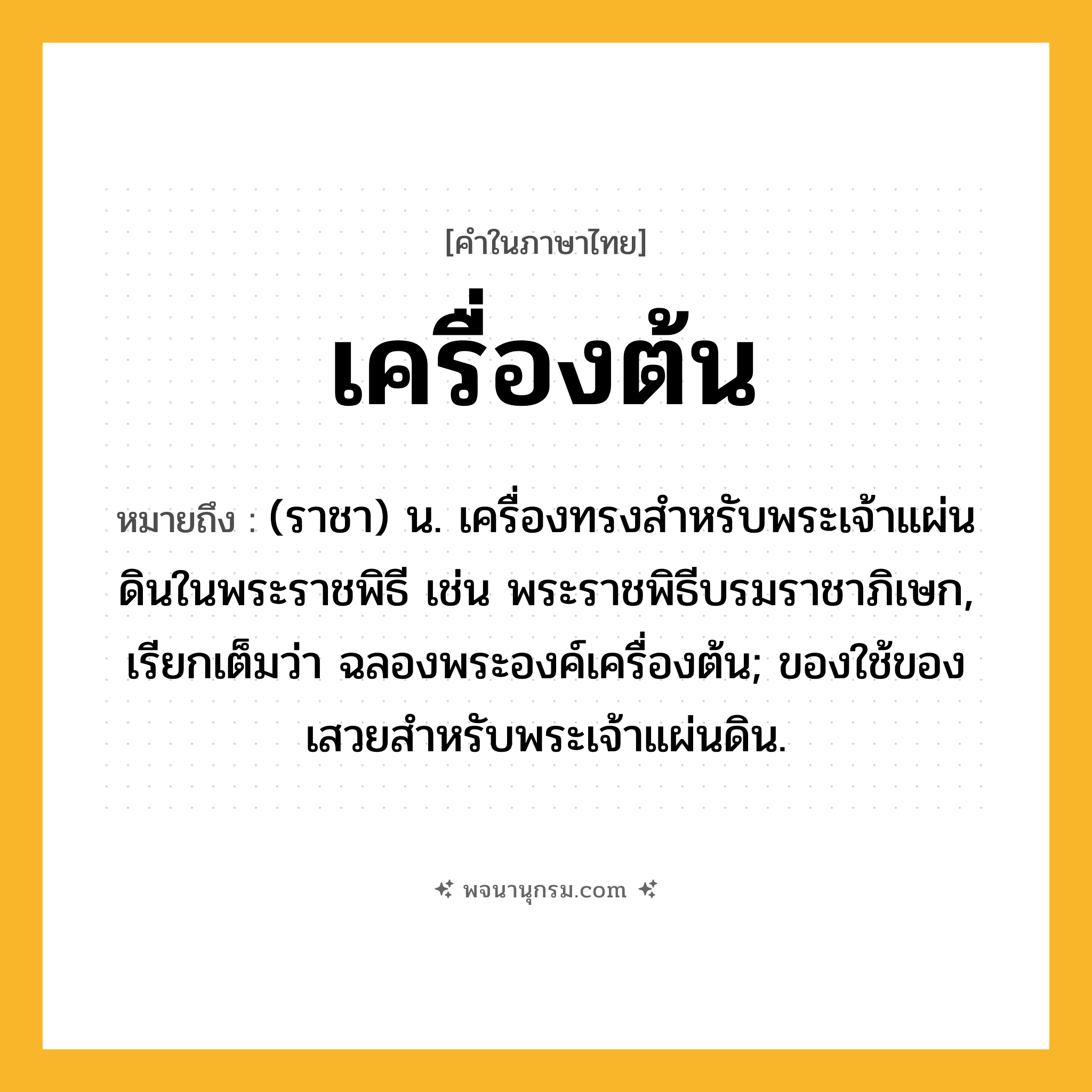เครื่องต้น ความหมาย หมายถึงอะไร?, คำในภาษาไทย เครื่องต้น หมายถึง (ราชา) น. เครื่องทรงสําหรับพระเจ้าแผ่นดินในพระราชพิธี เช่น พระราชพิธีบรมราชาภิเษก, เรียกเต็มว่า ฉลองพระองค์เครื่องต้น; ของใช้ของเสวยสำหรับพระเจ้าแผ่นดิน.