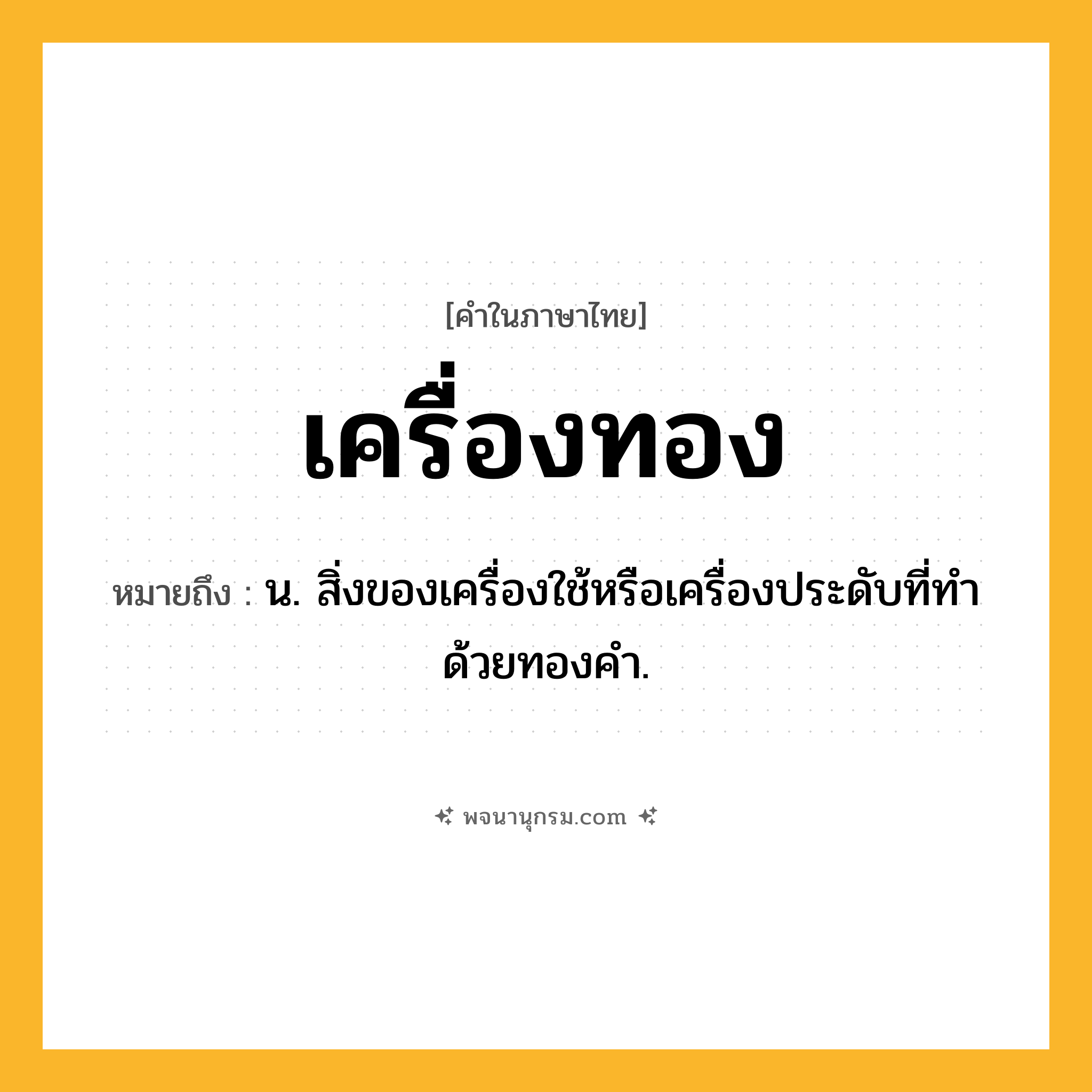 เครื่องทอง ความหมาย หมายถึงอะไร?, คำในภาษาไทย เครื่องทอง หมายถึง น. สิ่งของเครื่องใช้หรือเครื่องประดับที่ทําด้วยทองคํา.