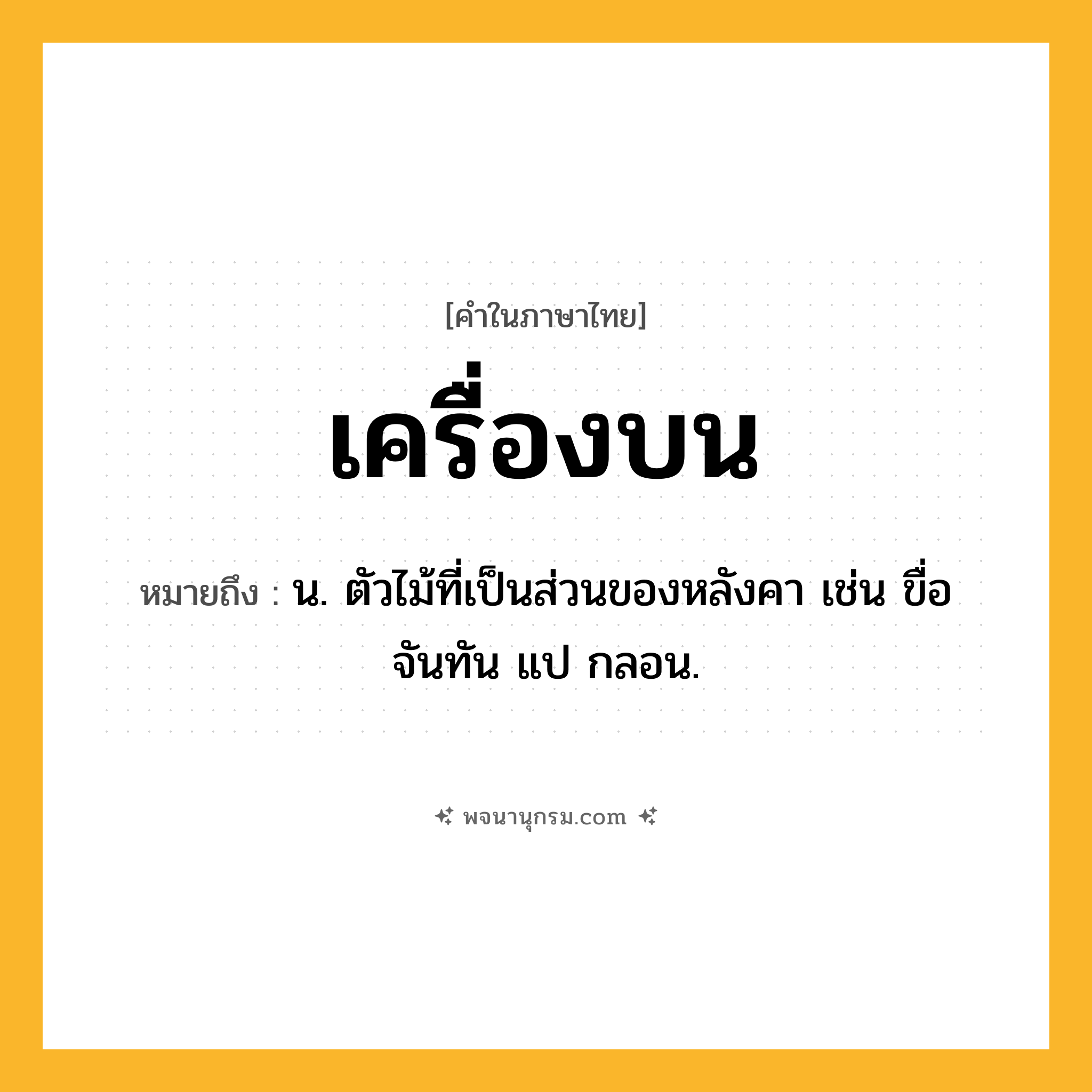เครื่องบน ความหมาย หมายถึงอะไร?, คำในภาษาไทย เครื่องบน หมายถึง น. ตัวไม้ที่เป็นส่วนของหลังคา เช่น ขื่อ จันทัน แป กลอน.