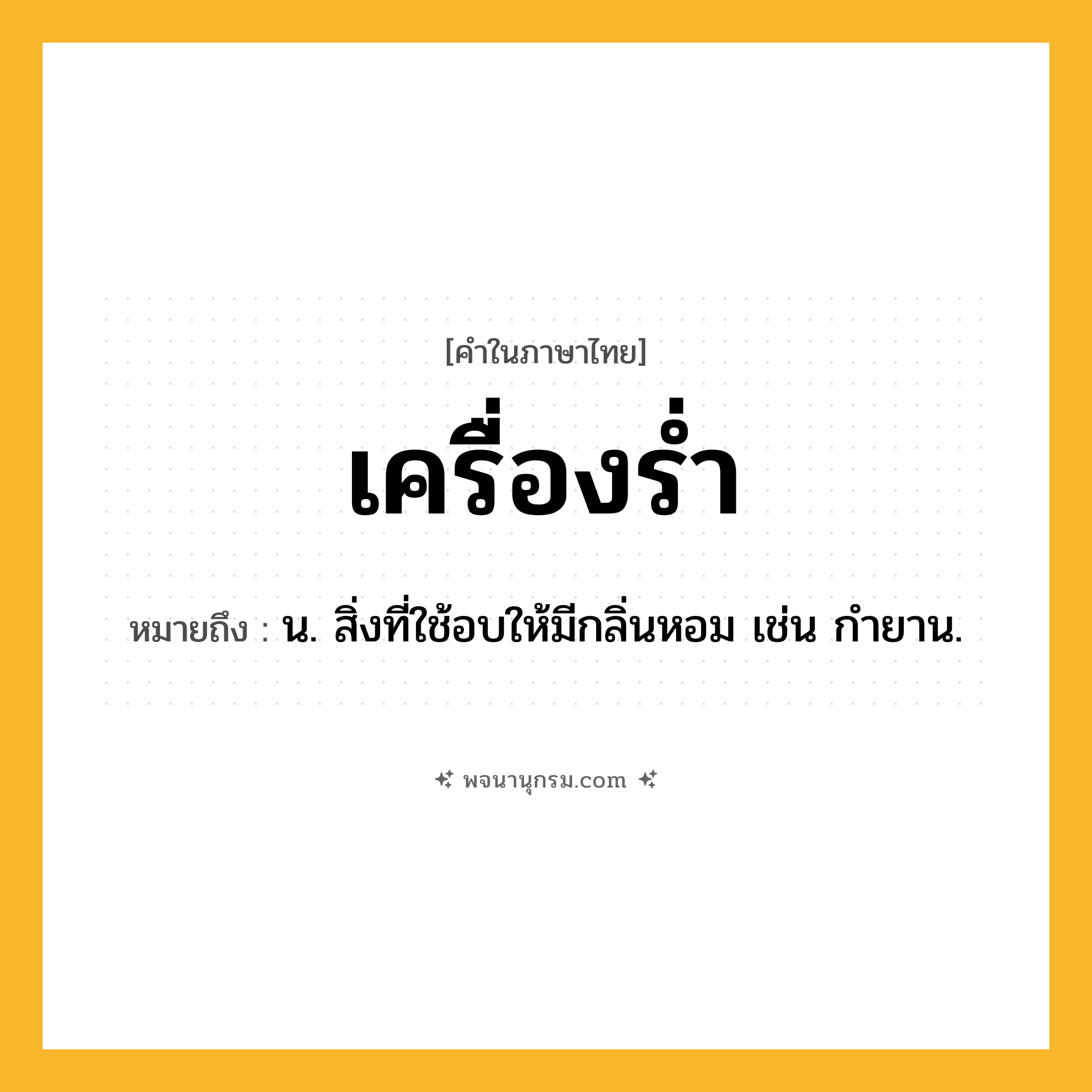 เครื่องร่ำ ความหมาย หมายถึงอะไร?, คำในภาษาไทย เครื่องร่ำ หมายถึง น. สิ่งที่ใช้อบให้มีกลิ่นหอม เช่น กํายาน.
