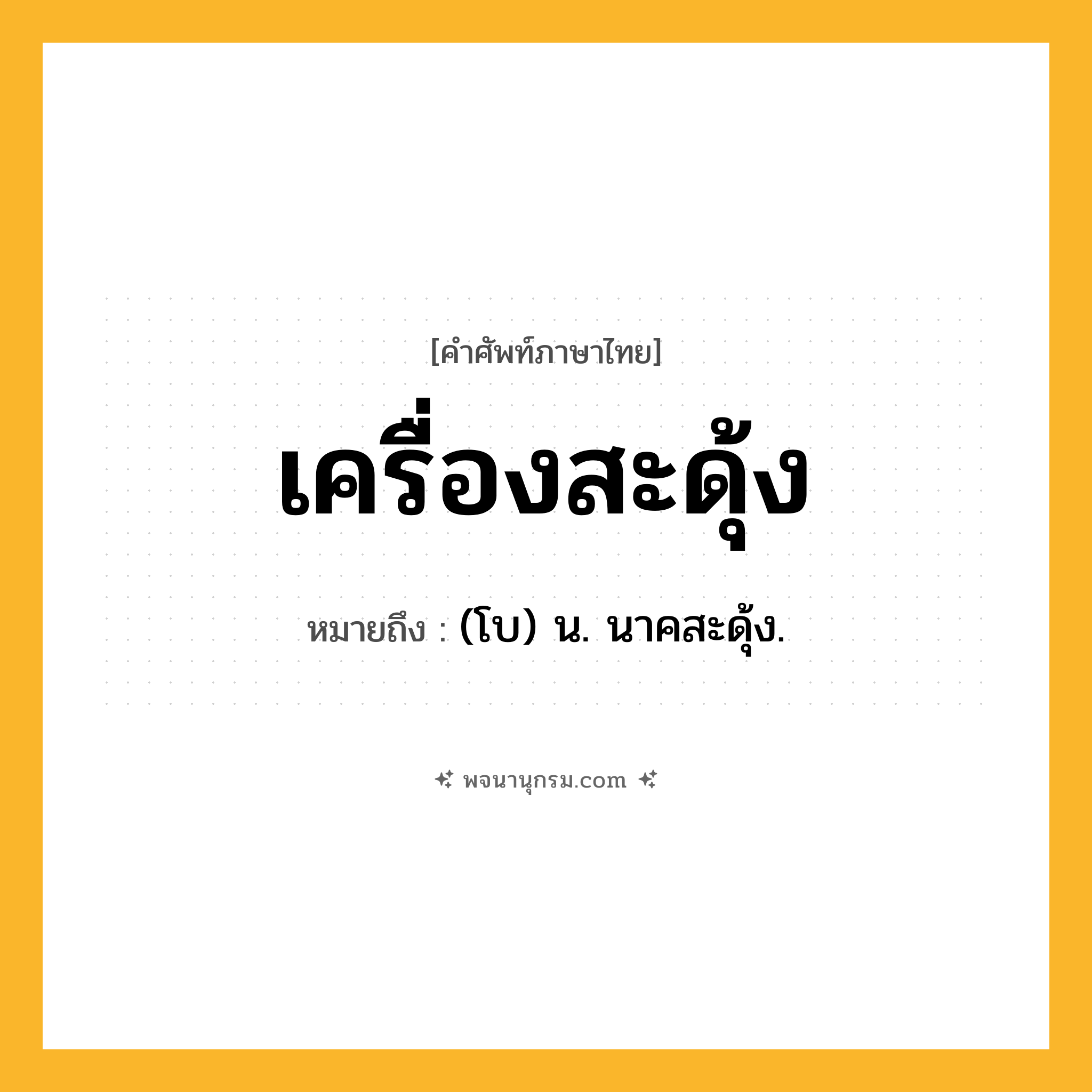 เครื่องสะดุ้ง ความหมาย หมายถึงอะไร?, คำในภาษาไทย เครื่องสะดุ้ง หมายถึง (โบ) น. นาคสะดุ้ง.