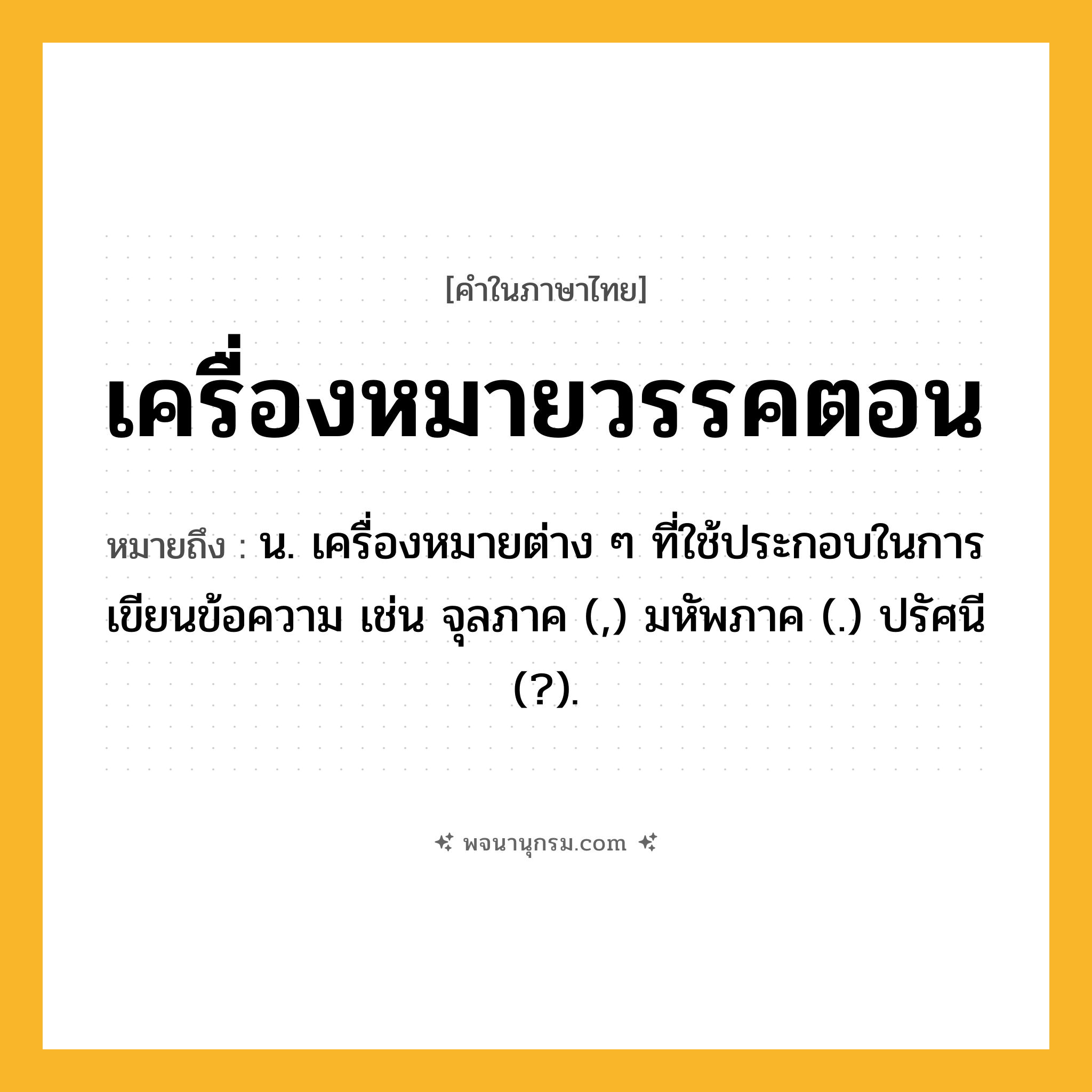 เครื่องหมายวรรคตอน ความหมาย หมายถึงอะไร?, คำในภาษาไทย เครื่องหมายวรรคตอน หมายถึง น. เครื่องหมายต่าง ๆ ที่ใช้ประกอบในการเขียนข้อความ เช่น จุลภาค (,) มหัพภาค (.) ปรัศนี (?).