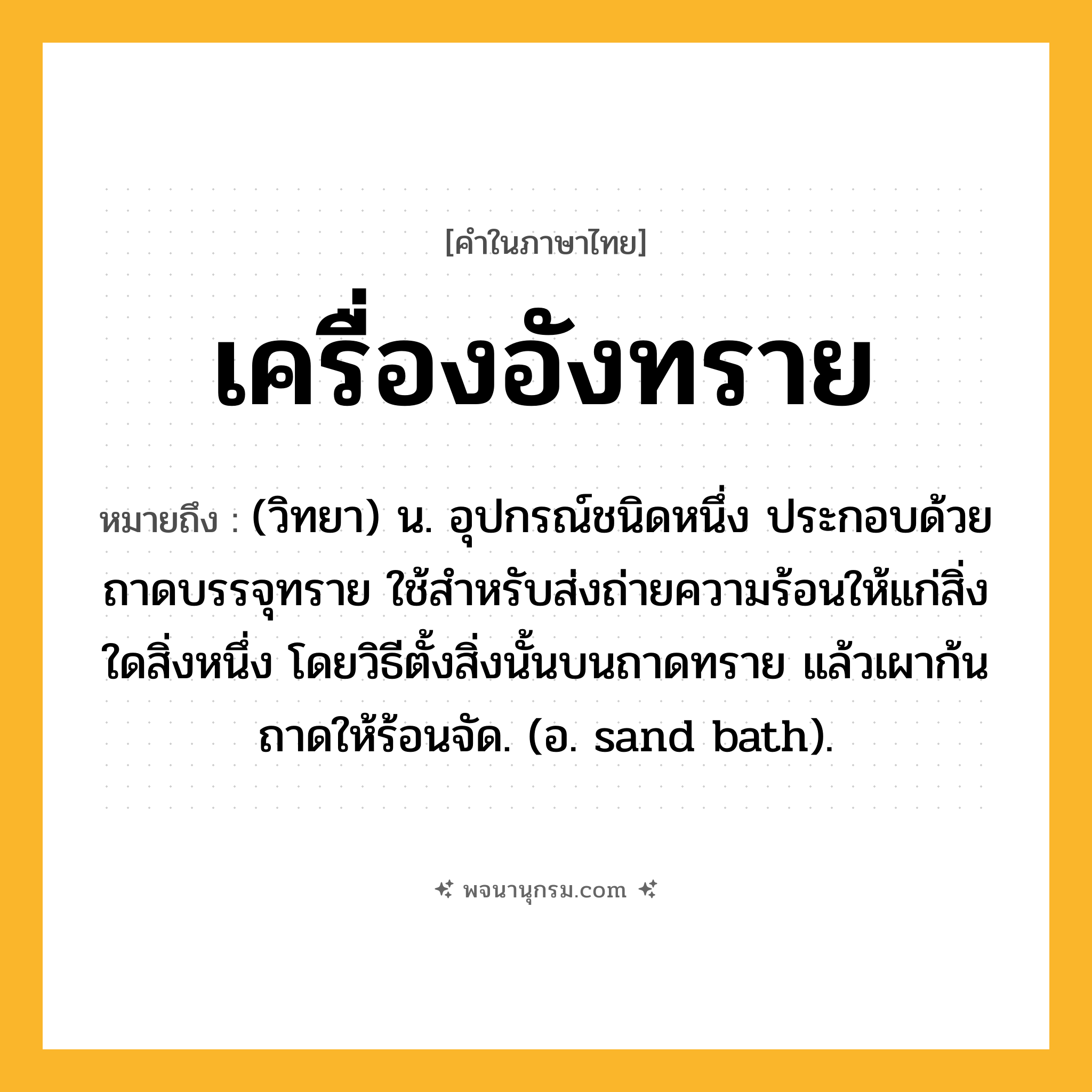 เครื่องอังทราย ความหมาย หมายถึงอะไร?, คำในภาษาไทย เครื่องอังทราย หมายถึง (วิทยา) น. อุปกรณ์ชนิดหนึ่ง ประกอบด้วยถาดบรรจุทราย ใช้สําหรับส่งถ่ายความร้อนให้แก่สิ่งใดสิ่งหนึ่ง โดยวิธีตั้งสิ่งนั้นบนถาดทราย แล้วเผาก้นถาดให้ร้อนจัด. (อ. sand bath).