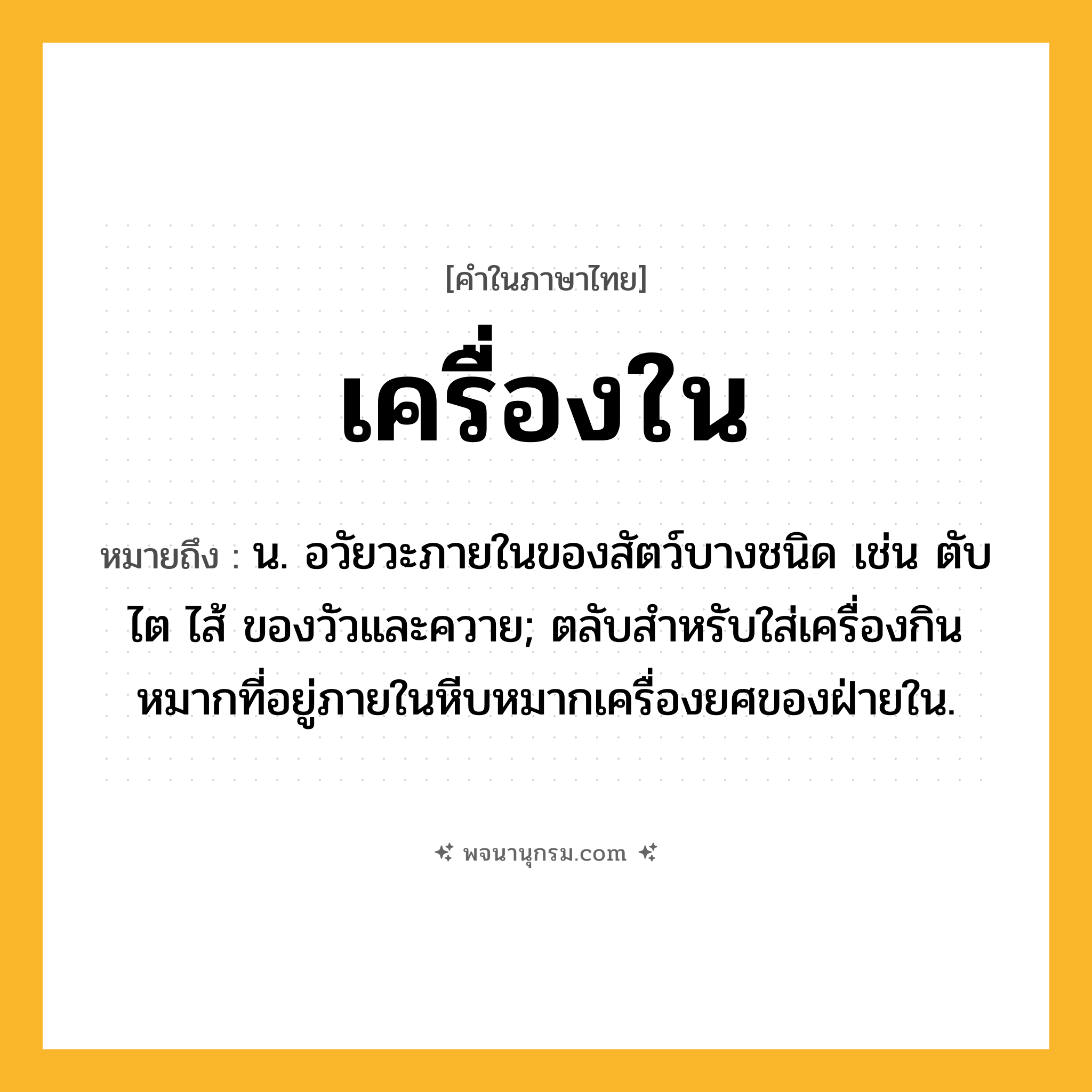 เครื่องใน ความหมาย หมายถึงอะไร?, คำในภาษาไทย เครื่องใน หมายถึง น. อวัยวะภายในของสัตว์บางชนิด เช่น ตับ ไต ไส้ ของวัวและควาย; ตลับสำหรับใส่เครื่องกินหมากที่อยู่ภายในหีบหมากเครื่องยศของฝ่ายใน.