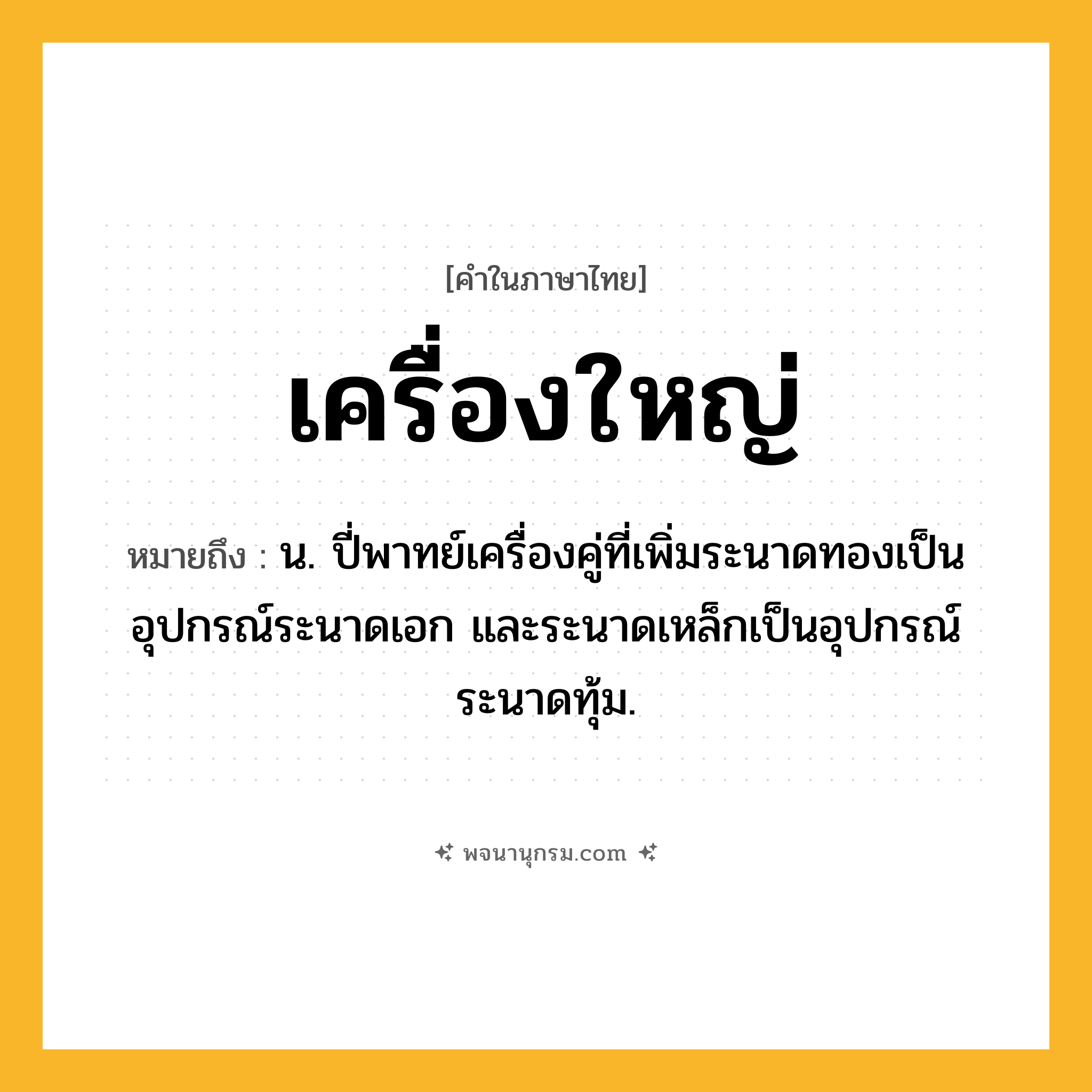 เครื่องใหญ่ ความหมาย หมายถึงอะไร?, คำในภาษาไทย เครื่องใหญ่ หมายถึง น. ปี่พาทย์เครื่องคู่ที่เพิ่มระนาดทองเป็นอุปกรณ์ระนาดเอก และระนาดเหล็กเป็นอุปกรณ์ระนาดทุ้ม.