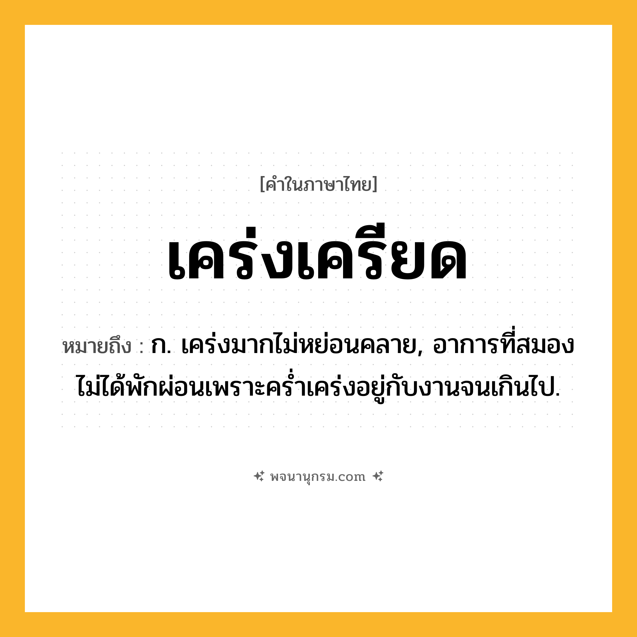เคร่งเครียด ความหมาย หมายถึงอะไร?, คำในภาษาไทย เคร่งเครียด หมายถึง ก. เคร่งมากไม่หย่อนคลาย, อาการที่สมองไม่ได้พักผ่อนเพราะคร่ำเคร่งอยู่กับงานจนเกินไป.