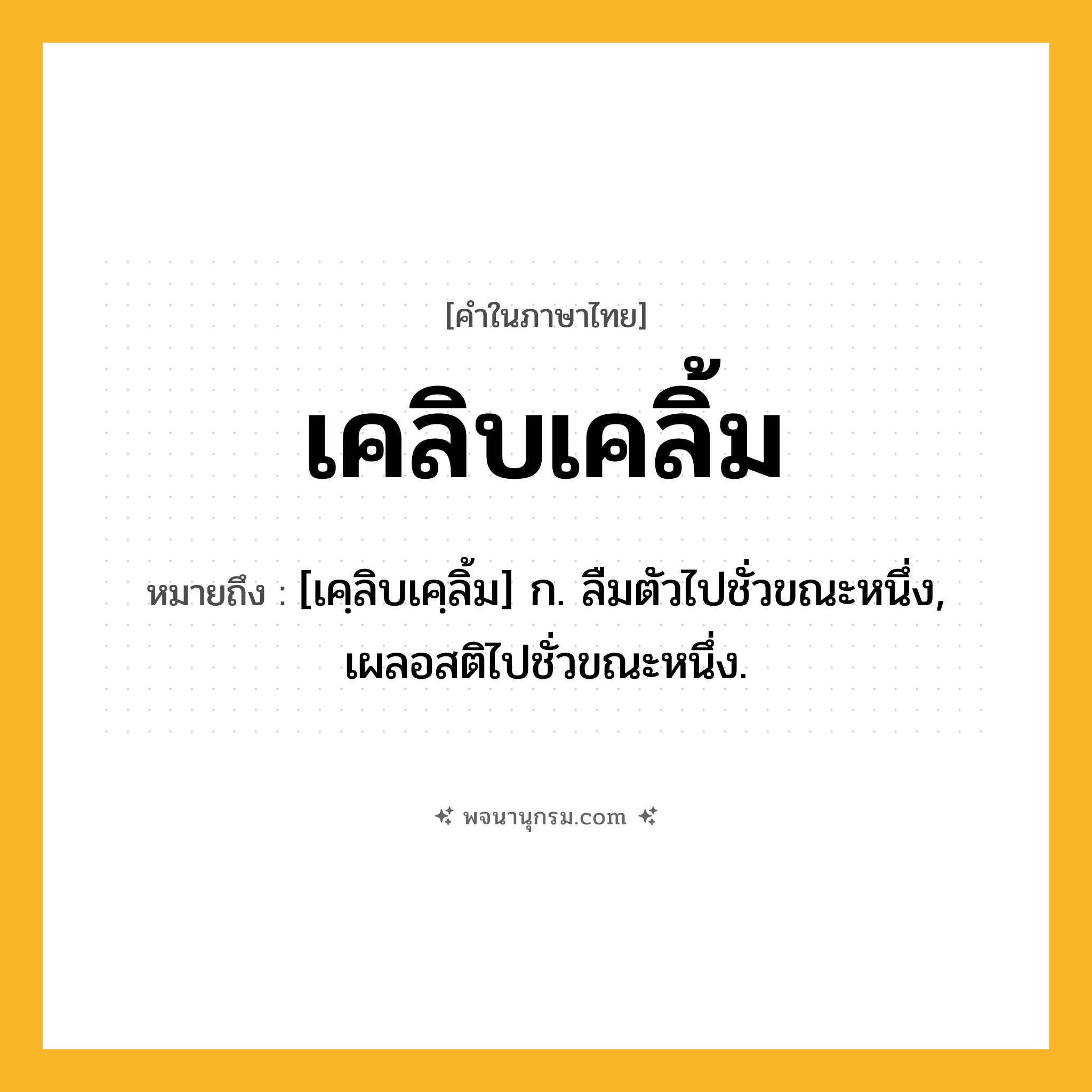 เคลิบเคลิ้ม ความหมาย หมายถึงอะไร?, คำในภาษาไทย เคลิบเคลิ้ม หมายถึง [เคฺลิบเคฺลิ้ม] ก. ลืมตัวไปชั่วขณะหนึ่ง, เผลอสติไปชั่วขณะหนึ่ง.