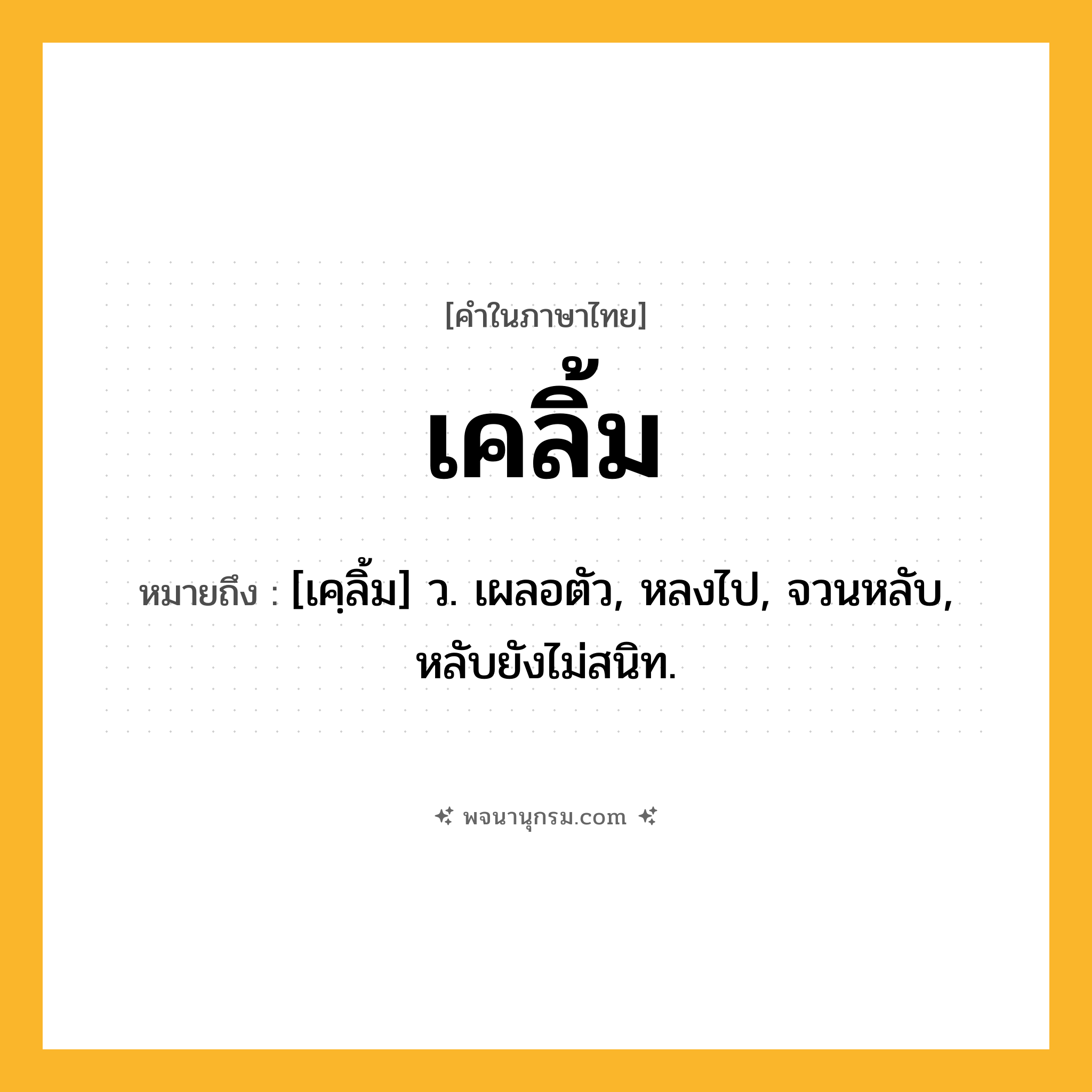 เคลิ้ม ความหมาย หมายถึงอะไร?, คำในภาษาไทย เคลิ้ม หมายถึง [เคฺลิ้ม] ว. เผลอตัว, หลงไป, จวนหลับ, หลับยังไม่สนิท.