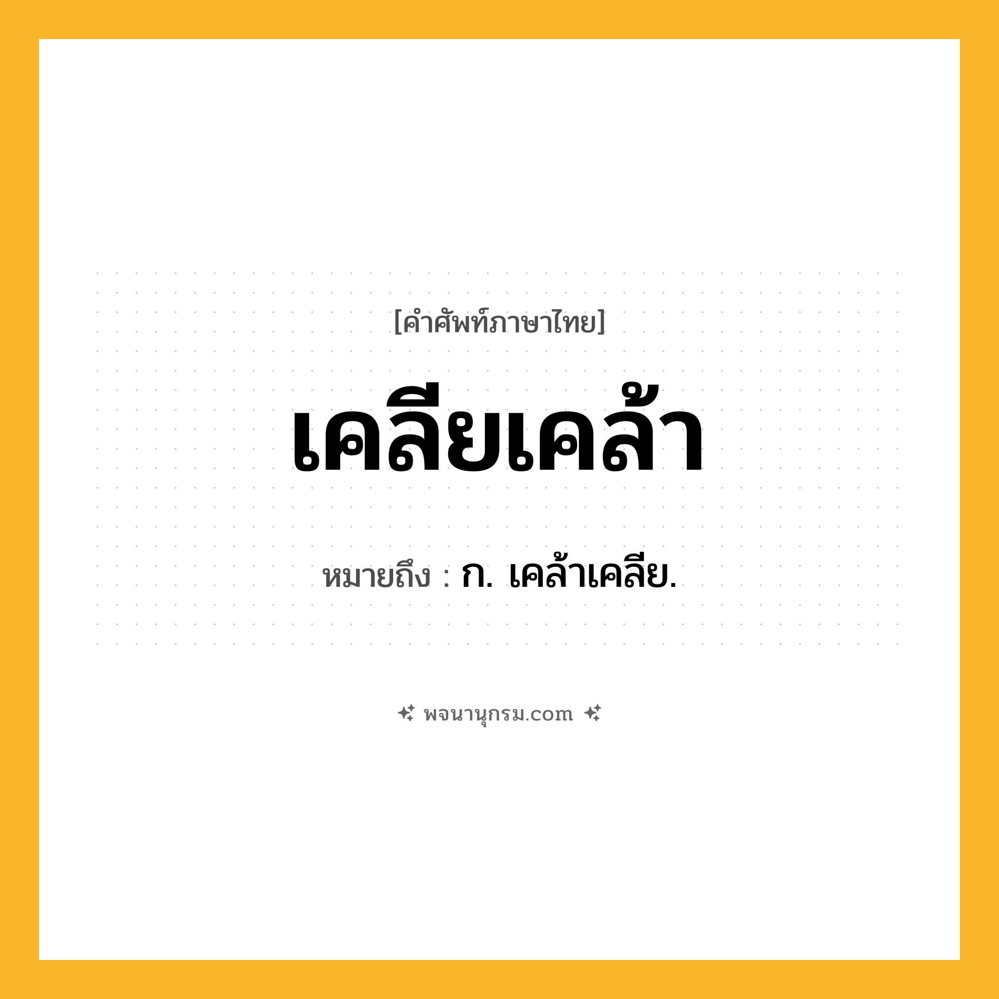 เคลียเคล้า ความหมาย หมายถึงอะไร?, คำในภาษาไทย เคลียเคล้า หมายถึง ก. เคล้าเคลีย.