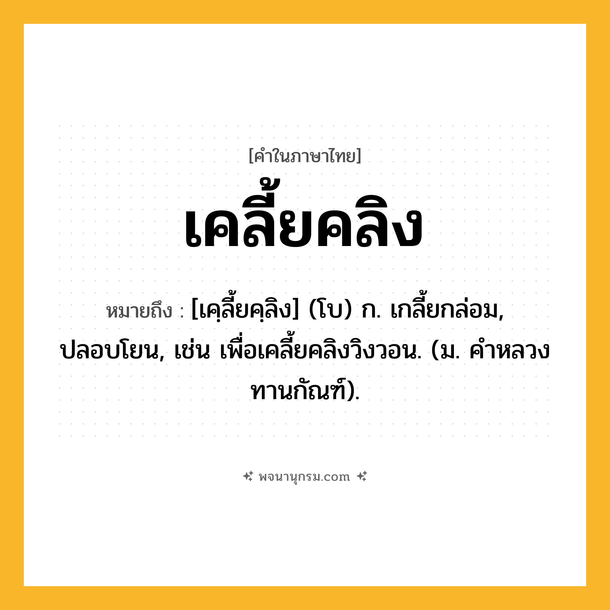 เคลี้ยคลิง ความหมาย หมายถึงอะไร?, คำในภาษาไทย เคลี้ยคลิง หมายถึง [เคฺลี้ยคฺลิง] (โบ) ก. เกลี้ยกล่อม, ปลอบโยน, เช่น เพื่อเคลี้ยคลิงวิงวอน. (ม. คําหลวง ทานกัณฑ์).