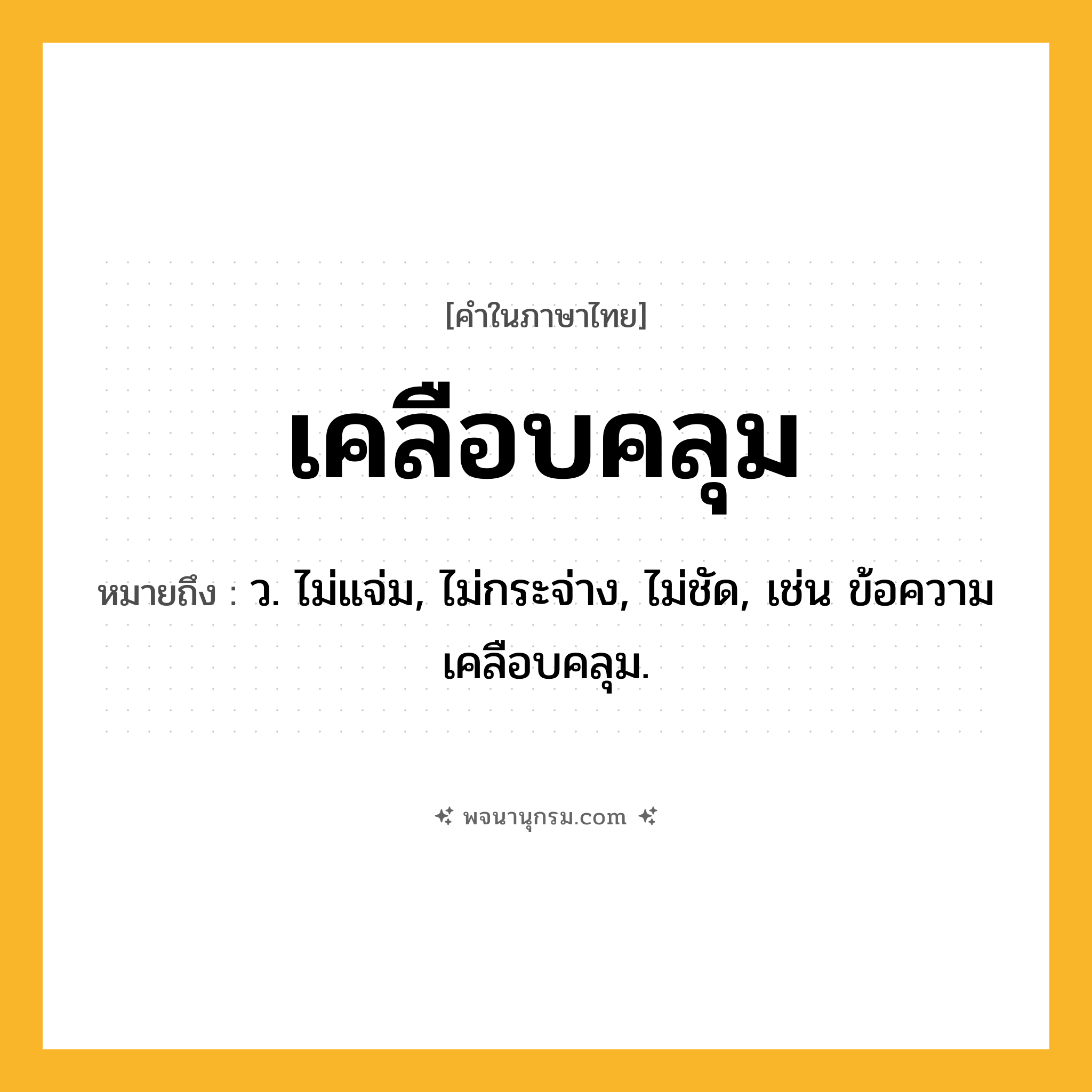 เคลือบคลุม ความหมาย หมายถึงอะไร?, คำในภาษาไทย เคลือบคลุม หมายถึง ว. ไม่แจ่ม, ไม่กระจ่าง, ไม่ชัด, เช่น ข้อความเคลือบคลุม.
