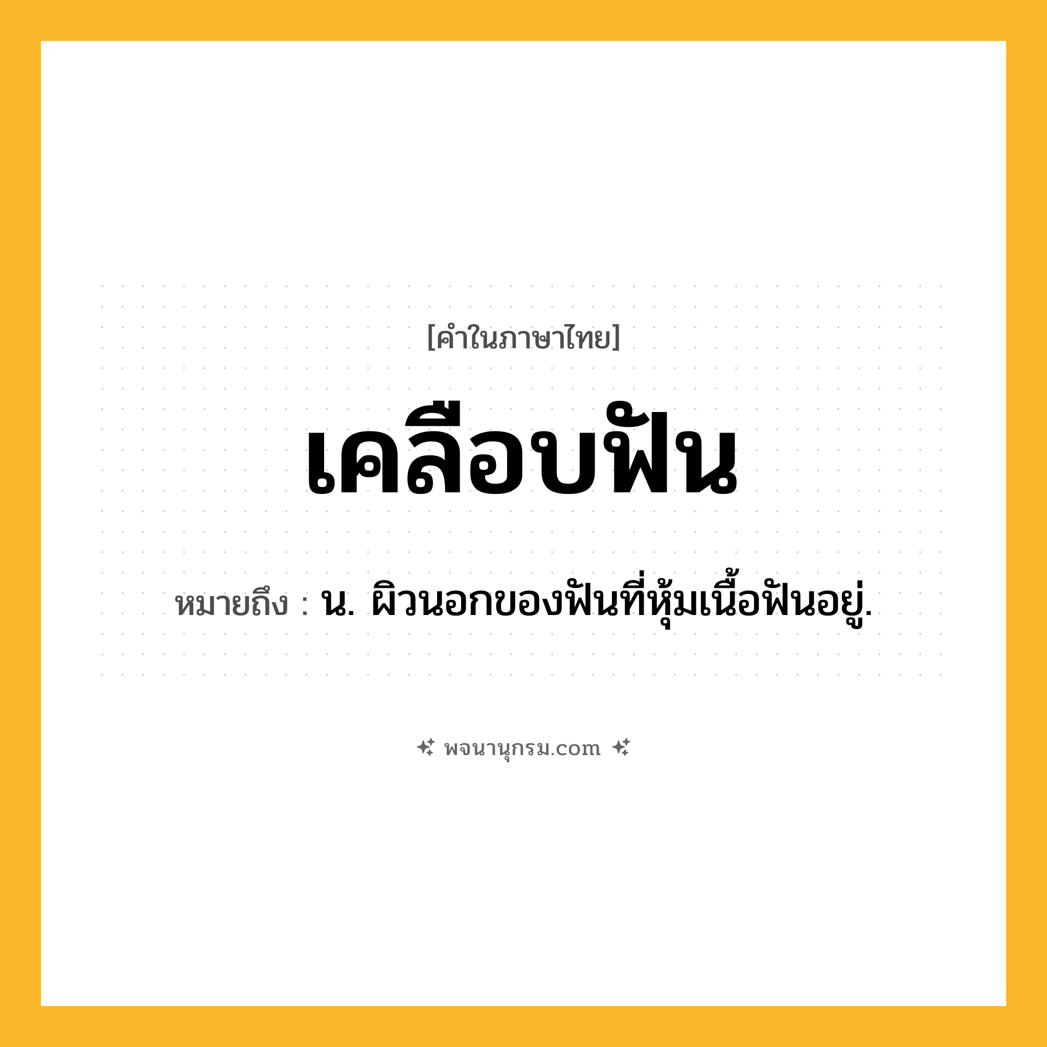 เคลือบฟัน ความหมาย หมายถึงอะไร?, คำในภาษาไทย เคลือบฟัน หมายถึง น. ผิวนอกของฟันที่หุ้มเนื้อฟันอยู่.