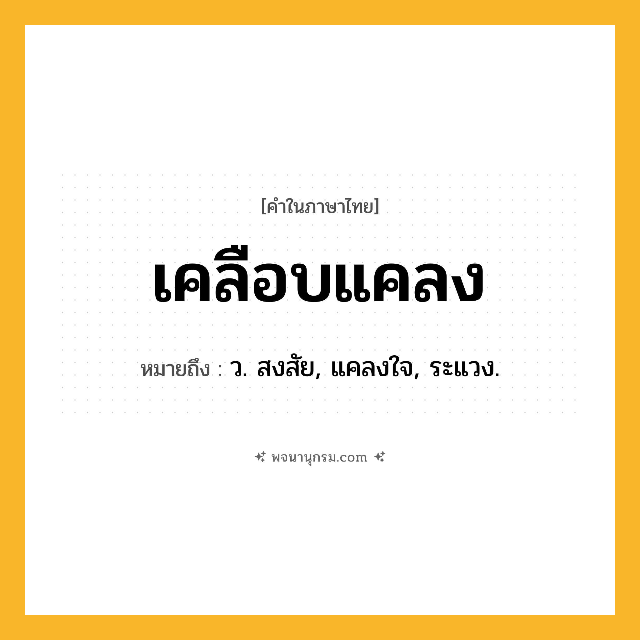 เคลือบแคลง ความหมาย หมายถึงอะไร?, คำในภาษาไทย เคลือบแคลง หมายถึง ว. สงสัย, แคลงใจ, ระแวง.