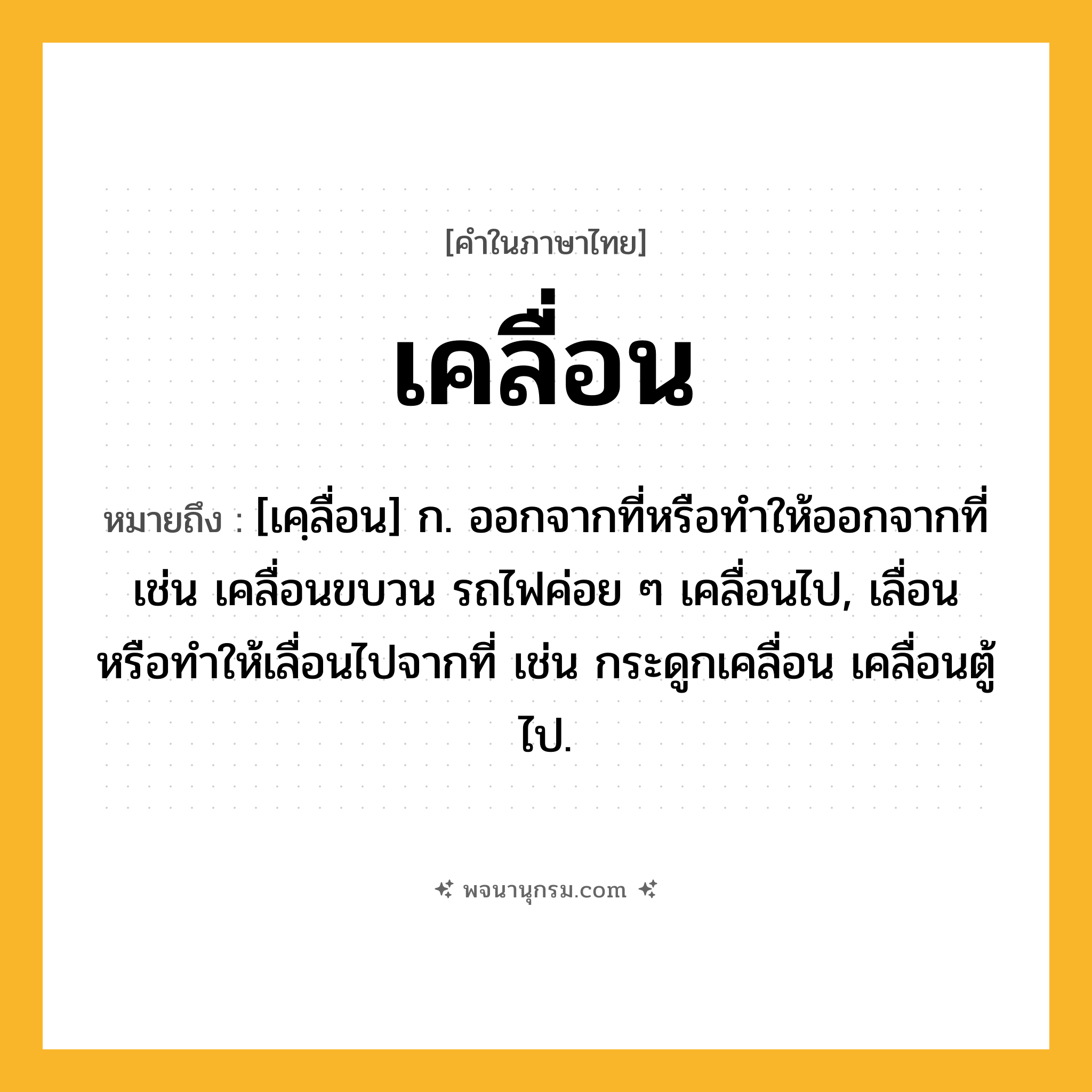 เคลื่อน ความหมาย หมายถึงอะไร?, คำในภาษาไทย เคลื่อน หมายถึง [เคฺลื่อน] ก. ออกจากที่หรือทําให้ออกจากที่ เช่น เคลื่อนขบวน รถไฟค่อย ๆ เคลื่อนไป, เลื่อนหรือทําให้เลื่อนไปจากที่ เช่น กระดูกเคลื่อน เคลื่อนตู้ไป.