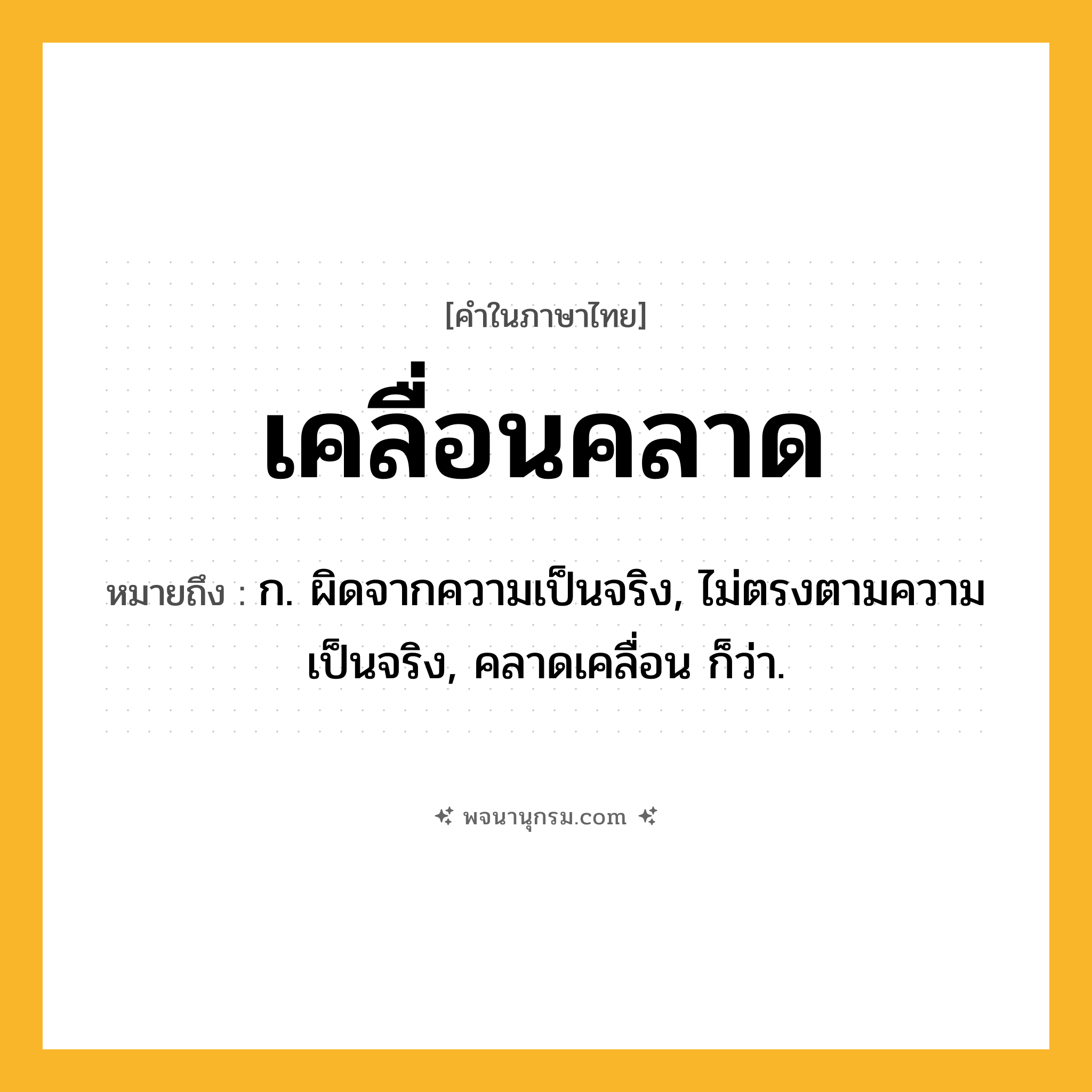 เคลื่อนคลาด ความหมาย หมายถึงอะไร?, คำในภาษาไทย เคลื่อนคลาด หมายถึง ก. ผิดจากความเป็นจริง, ไม่ตรงตามความเป็นจริง, คลาดเคลื่อน ก็ว่า.