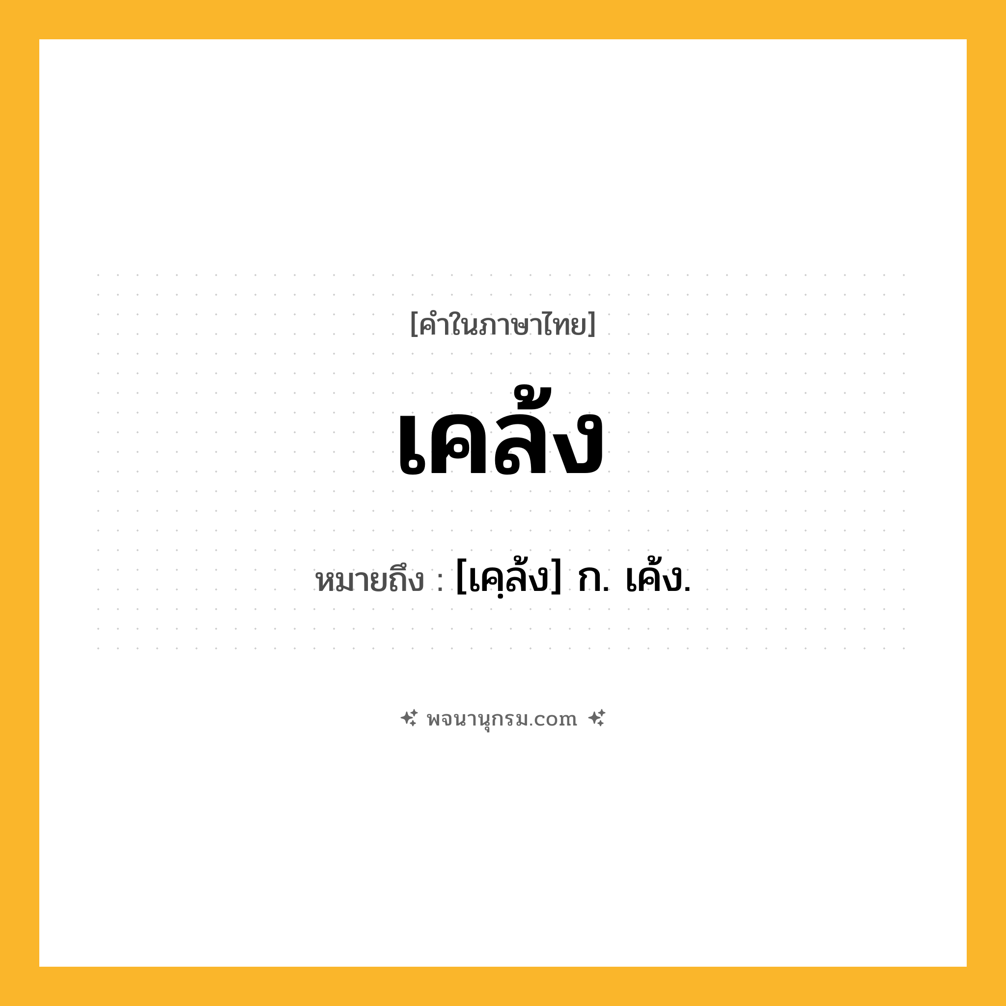 เคล้ง ความหมาย หมายถึงอะไร?, คำในภาษาไทย เคล้ง หมายถึง [เคฺล้ง] ก. เค้ง.