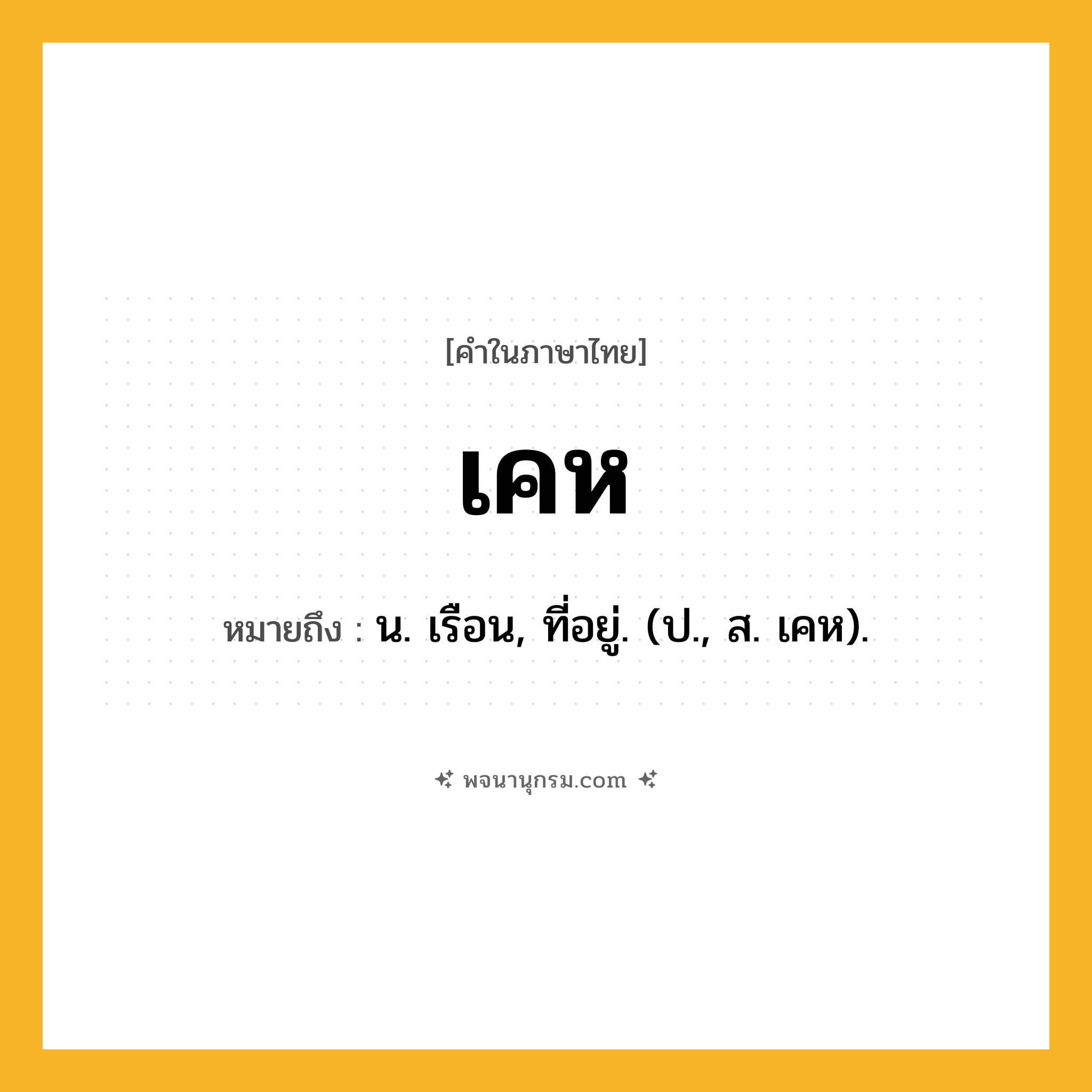 เคห ความหมาย หมายถึงอะไร?, คำในภาษาไทย เคห หมายถึง น. เรือน, ที่อยู่. (ป., ส. เคห).