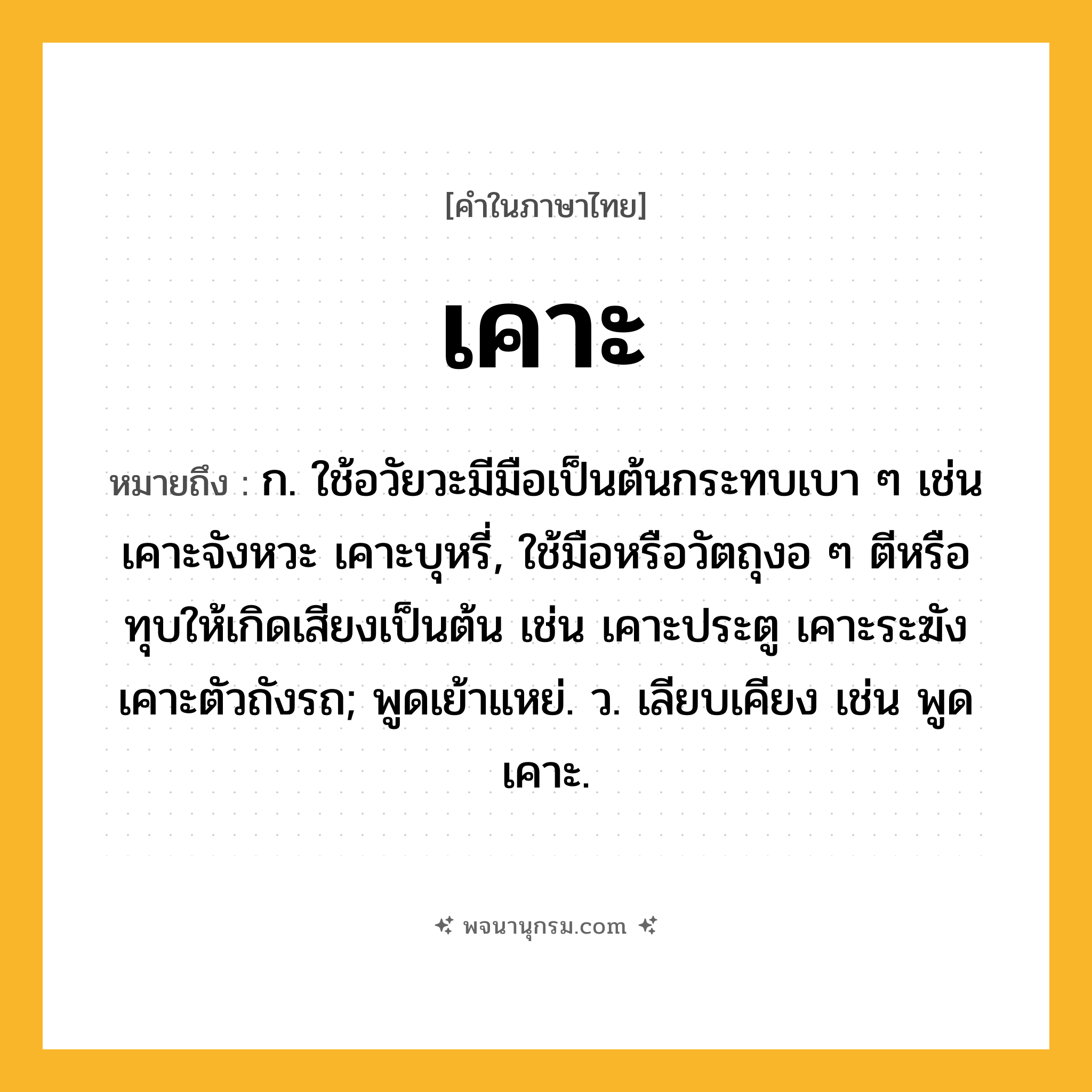 เคาะ ความหมาย หมายถึงอะไร?, คำในภาษาไทย เคาะ หมายถึง ก. ใช้อวัยวะมีมือเป็นต้นกระทบเบา ๆ เช่น เคาะจังหวะ เคาะบุหรี่, ใช้มือหรือวัตถุงอ ๆ ตีหรือทุบให้เกิดเสียงเป็นต้น เช่น เคาะประตู เคาะระฆัง เคาะตัวถังรถ; พูดเย้าแหย่. ว. เลียบเคียง เช่น พูดเคาะ.
