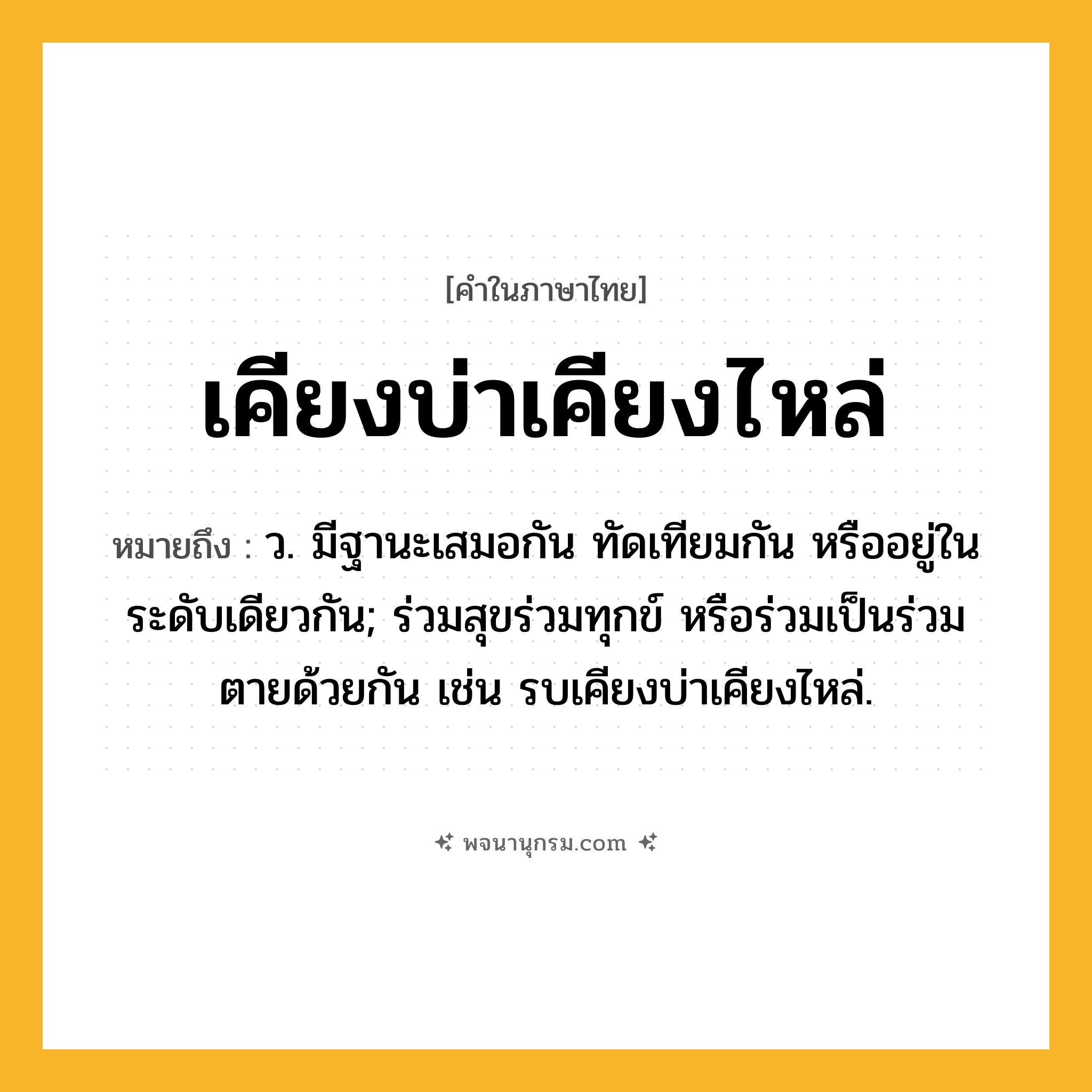 เคียงบ่าเคียงไหล่ ความหมาย หมายถึงอะไร?, คำในภาษาไทย เคียงบ่าเคียงไหล่ หมายถึง ว. มีฐานะเสมอกัน ทัดเทียมกัน หรืออยู่ในระดับเดียวกัน; ร่วมสุขร่วมทุกข์ หรือร่วมเป็นร่วมตายด้วยกัน เช่น รบเคียงบ่าเคียงไหล่.