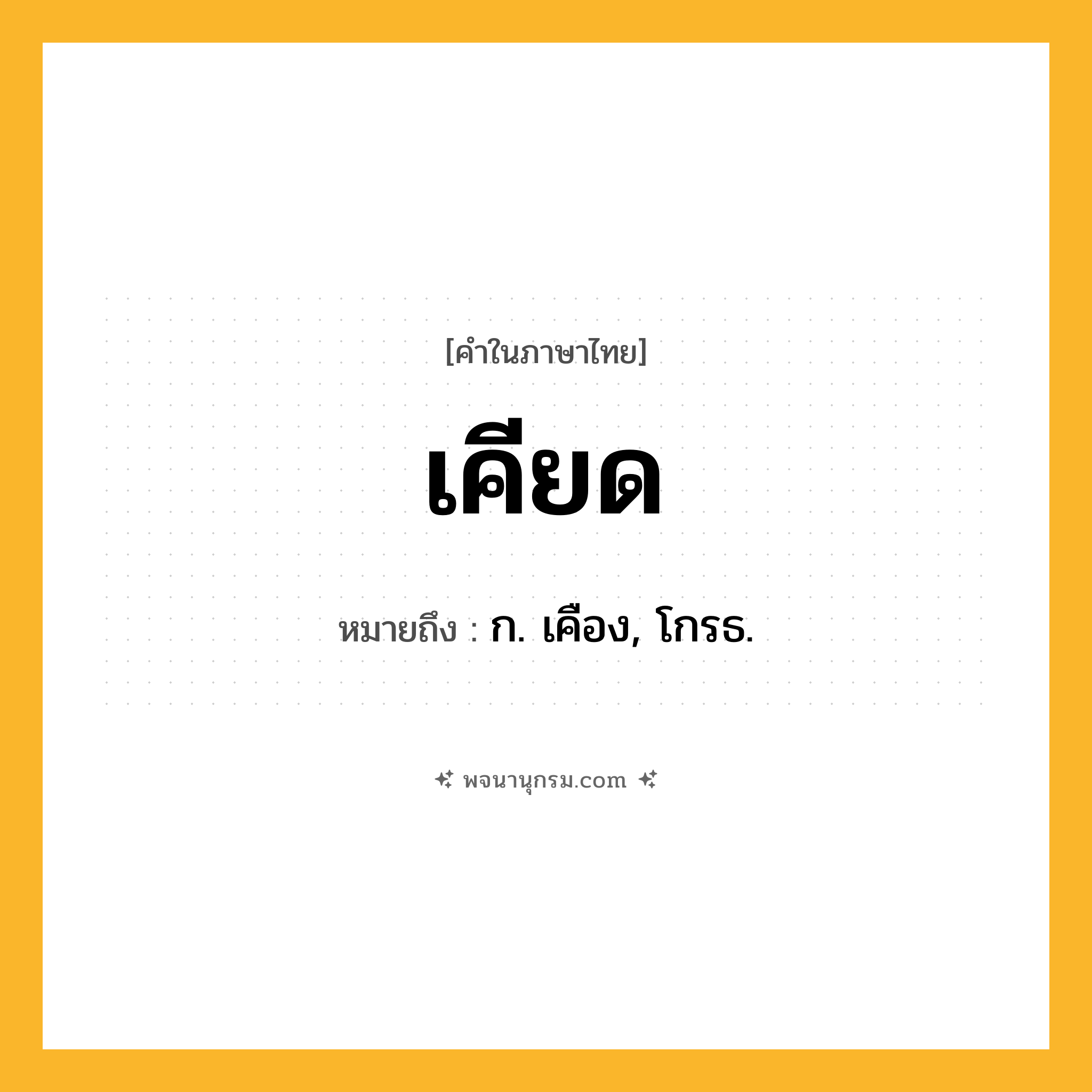เคียด ความหมาย หมายถึงอะไร?, คำในภาษาไทย เคียด หมายถึง ก. เคือง, โกรธ.