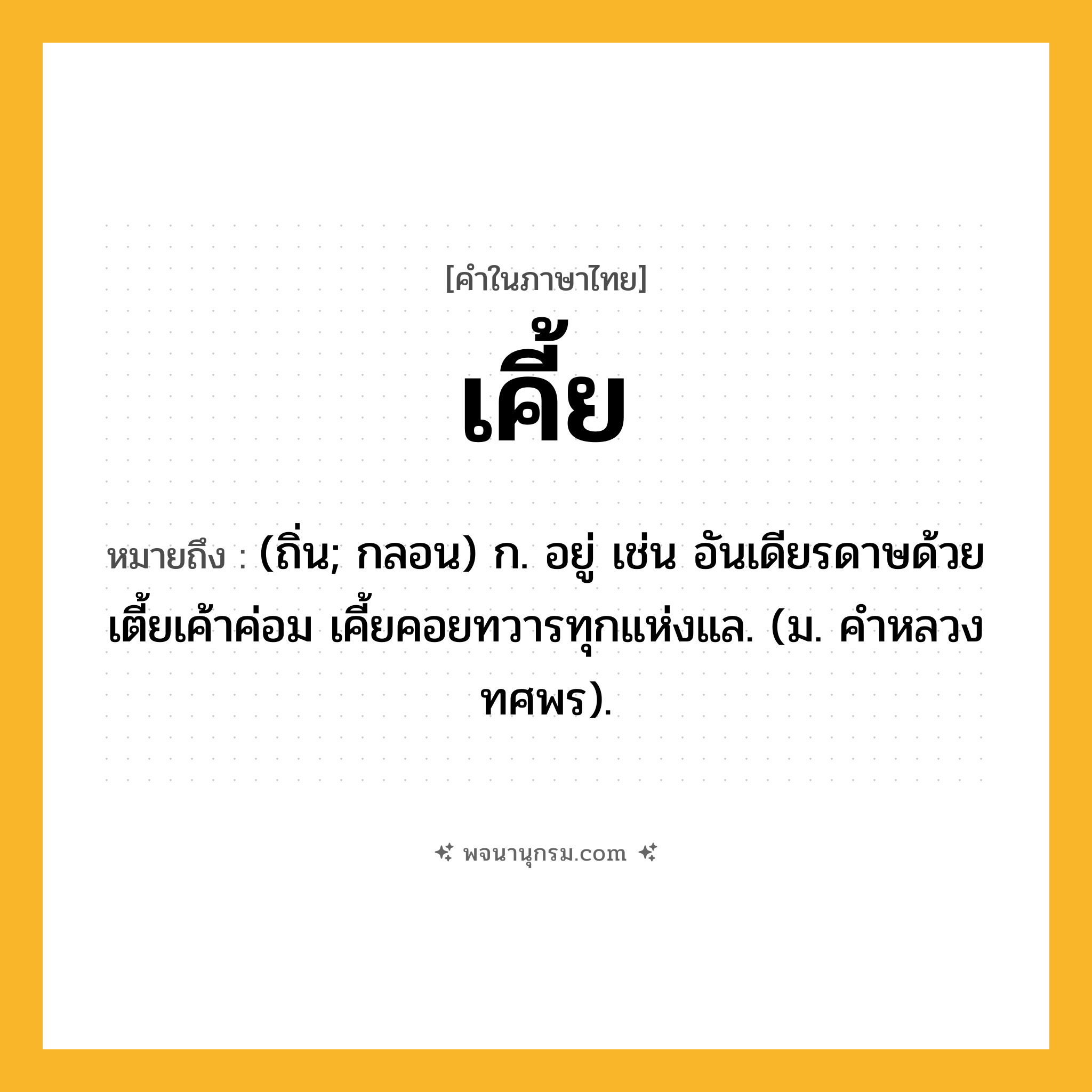เคี้ย ความหมาย หมายถึงอะไร?, คำในภาษาไทย เคี้ย หมายถึง (ถิ่น; กลอน) ก. อยู่ เช่น อันเดียรดาษด้วยเตี้ยเค้าค่อม เคี้ยคอยทวารทุกแห่งแล. (ม. คําหลวง ทศพร).