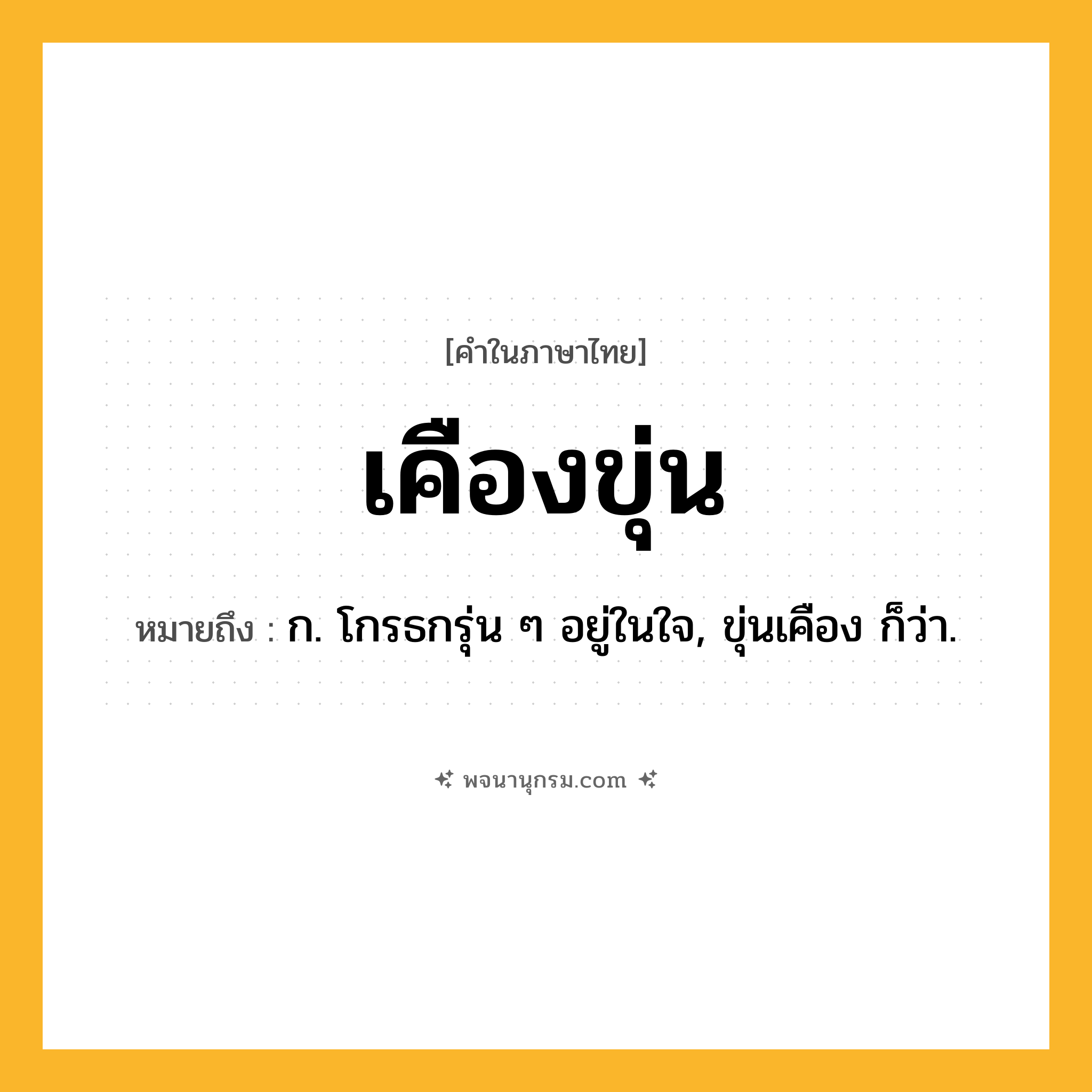 เคืองขุ่น ความหมาย หมายถึงอะไร?, คำในภาษาไทย เคืองขุ่น หมายถึง ก. โกรธกรุ่น ๆ อยู่ในใจ, ขุ่นเคือง ก็ว่า.