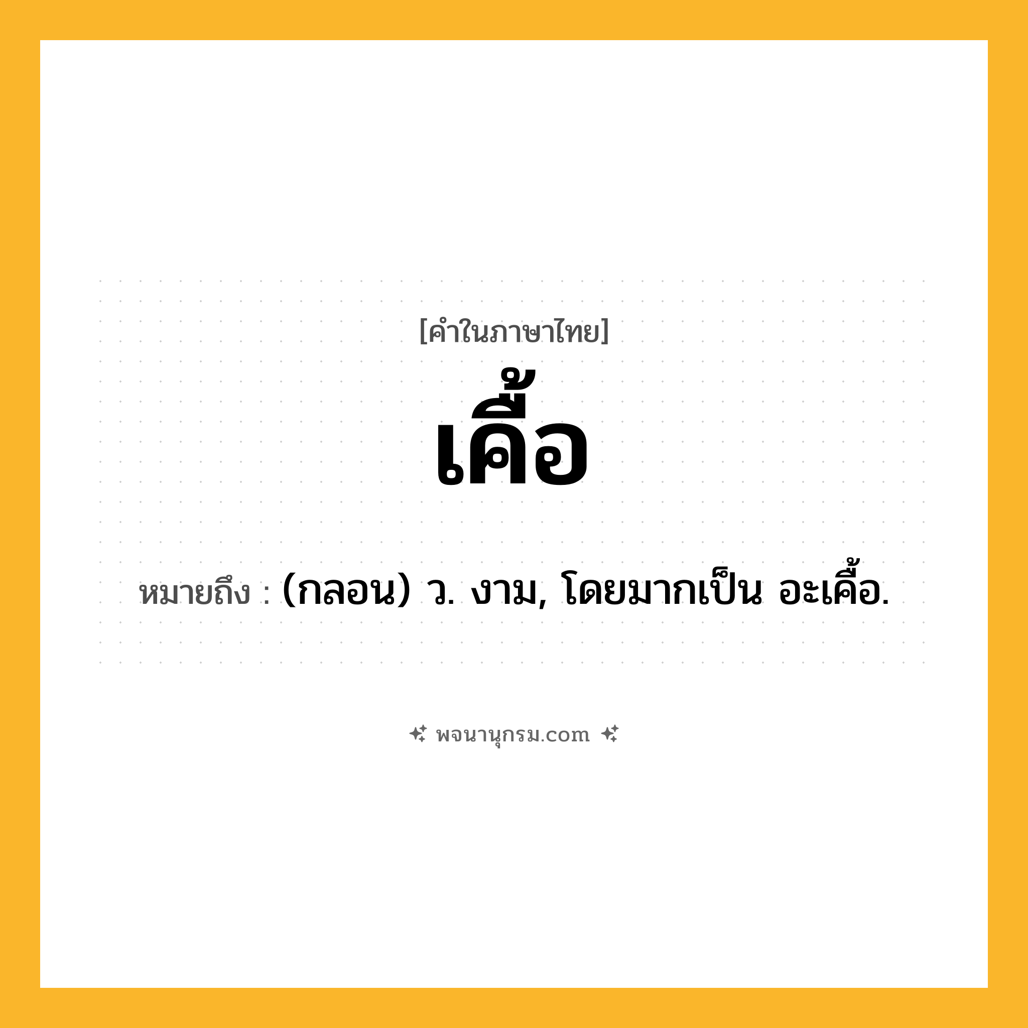 เคื้อ ความหมาย หมายถึงอะไร?, คำในภาษาไทย เคื้อ หมายถึง (กลอน) ว. งาม, โดยมากเป็น อะเคื้อ.