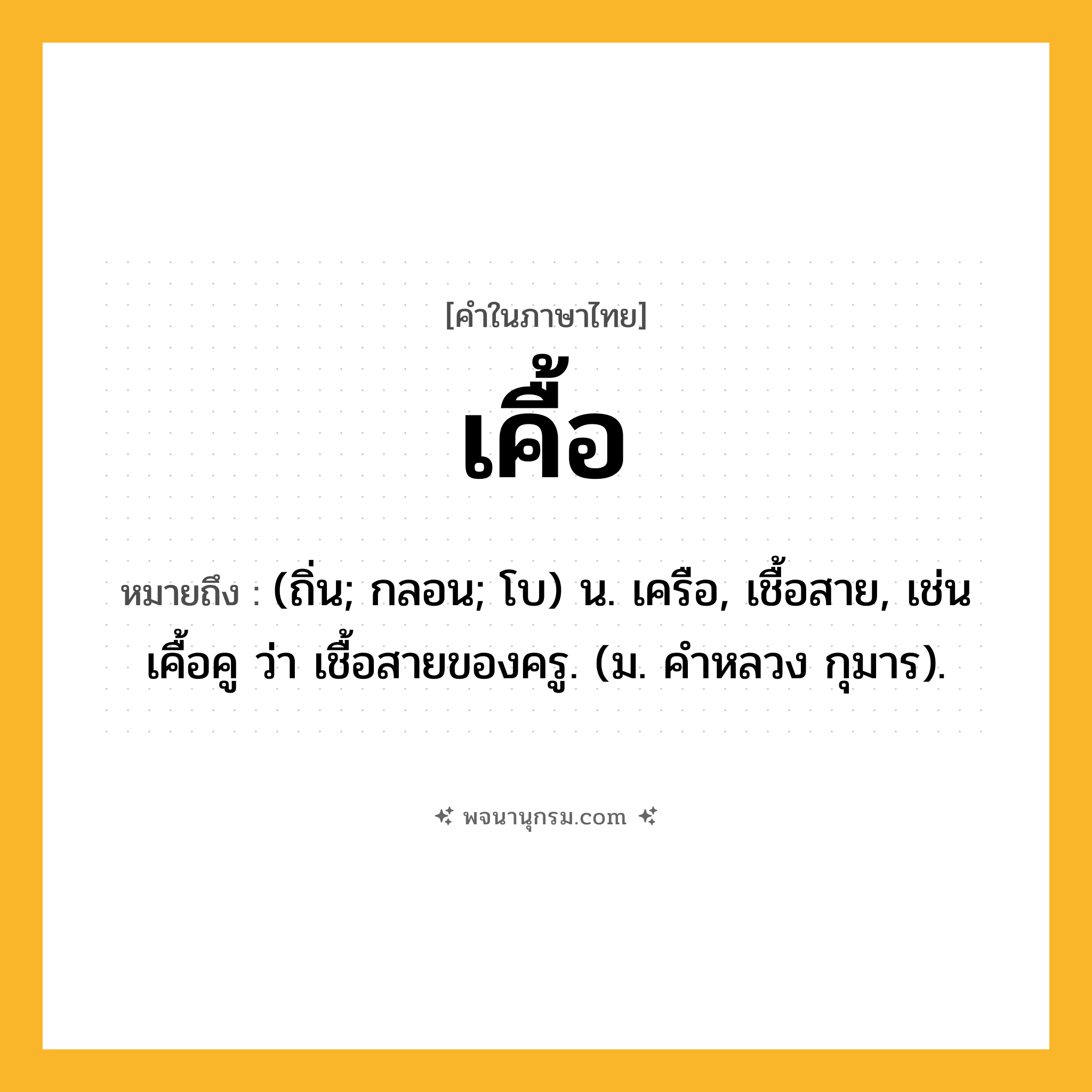 เคื้อ ความหมาย หมายถึงอะไร?, คำในภาษาไทย เคื้อ หมายถึง (ถิ่น; กลอน; โบ) น. เครือ, เชื้อสาย, เช่น เคื้อคู ว่า เชื้อสายของครู. (ม. คําหลวง กุมาร).