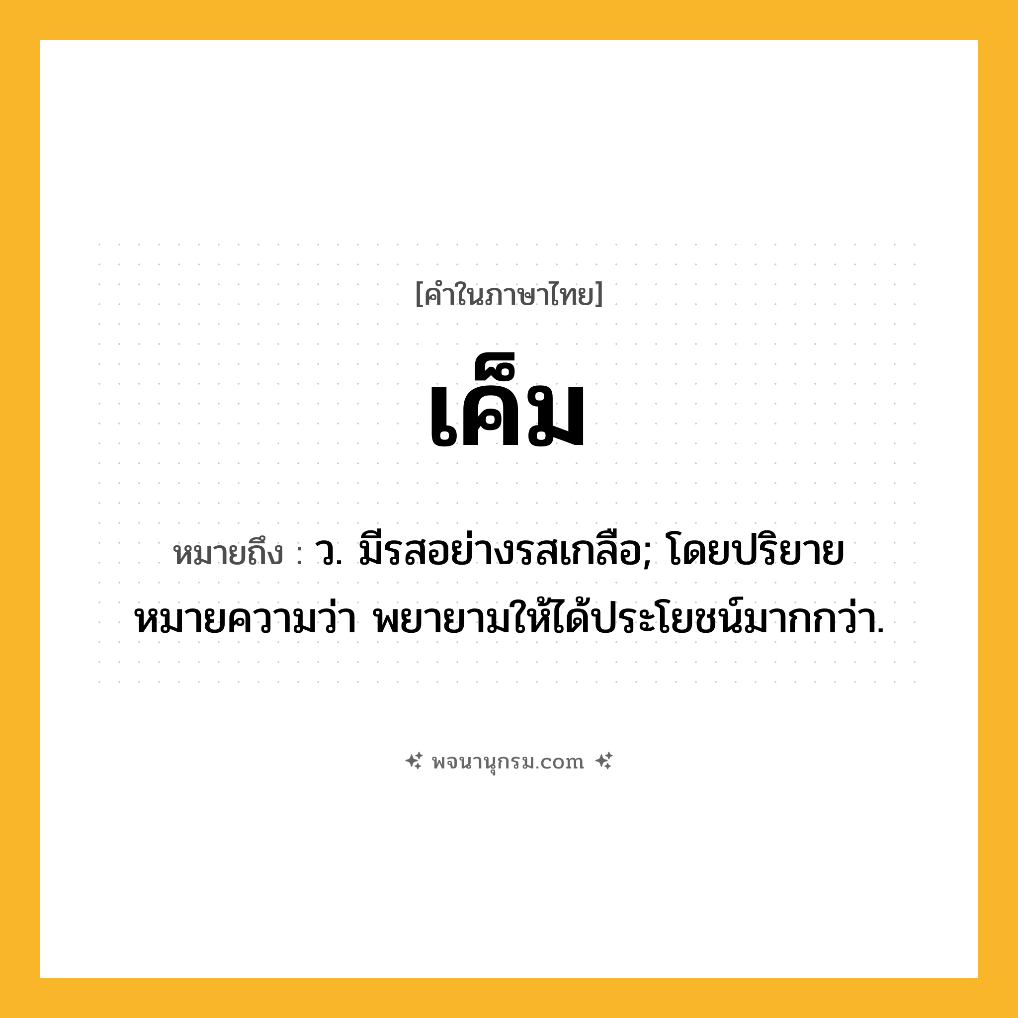 เค็ม ความหมาย หมายถึงอะไร?, คำในภาษาไทย เค็ม หมายถึง ว. มีรสอย่างรสเกลือ; โดยปริยายหมายความว่า พยายามให้ได้ประโยชน์มากกว่า.