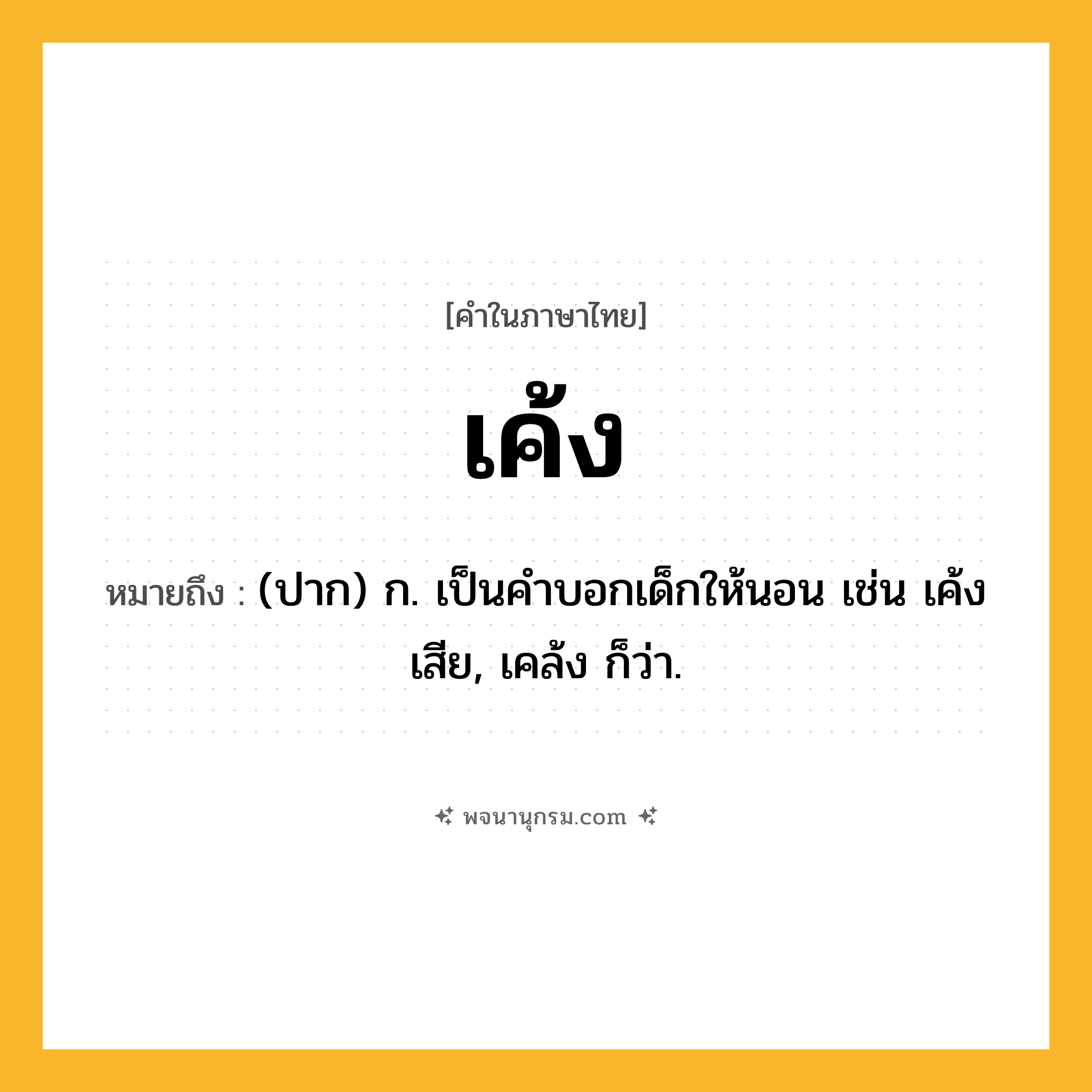 เค้ง ความหมาย หมายถึงอะไร?, คำในภาษาไทย เค้ง หมายถึง (ปาก) ก. เป็นคําบอกเด็กให้นอน เช่น เค้งเสีย, เคล้ง ก็ว่า.