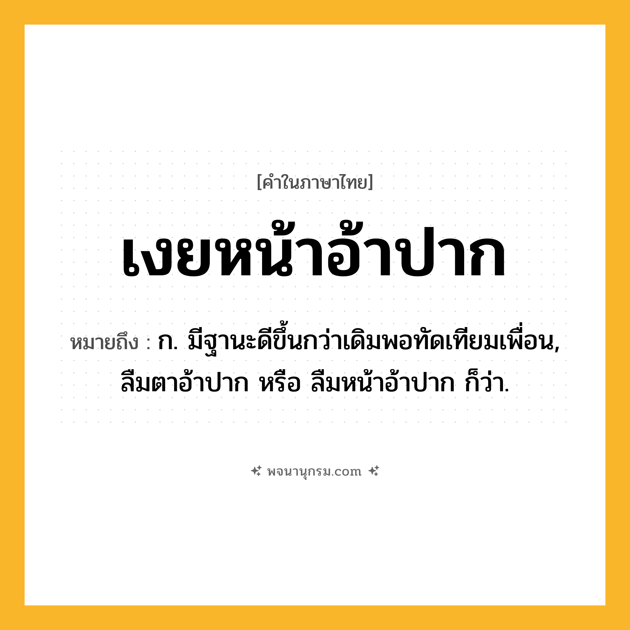 เงยหน้าอ้าปาก ความหมาย หมายถึงอะไร?, คำในภาษาไทย เงยหน้าอ้าปาก หมายถึง ก. มีฐานะดีขึ้นกว่าเดิมพอทัดเทียมเพื่อน, ลืมตาอ้าปาก หรือ ลืมหน้าอ้าปาก ก็ว่า.