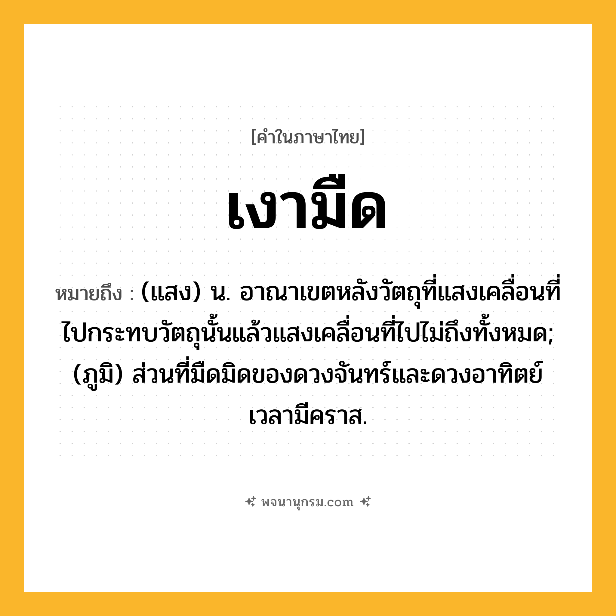 เงามืด ความหมาย หมายถึงอะไร?, คำในภาษาไทย เงามืด หมายถึง (แสง) น. อาณาเขตหลังวัตถุที่แสงเคลื่อนที่ไปกระทบวัตถุนั้นแล้วแสงเคลื่อนที่ไปไม่ถึงทั้งหมด; (ภูมิ) ส่วนที่มืดมิดของดวงจันทร์และดวงอาทิตย์เวลามีคราส.