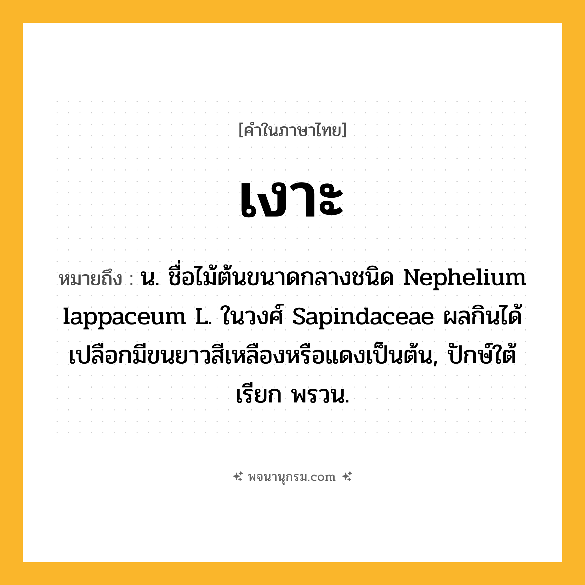 เงาะ ความหมาย หมายถึงอะไร?, คำในภาษาไทย เงาะ หมายถึง น. ชื่อไม้ต้นขนาดกลางชนิด Nephelium lappaceum L. ในวงศ์ Sapindaceae ผลกินได้ เปลือกมีขนยาวสีเหลืองหรือแดงเป็นต้น, ปักษ์ใต้เรียก พรวน.