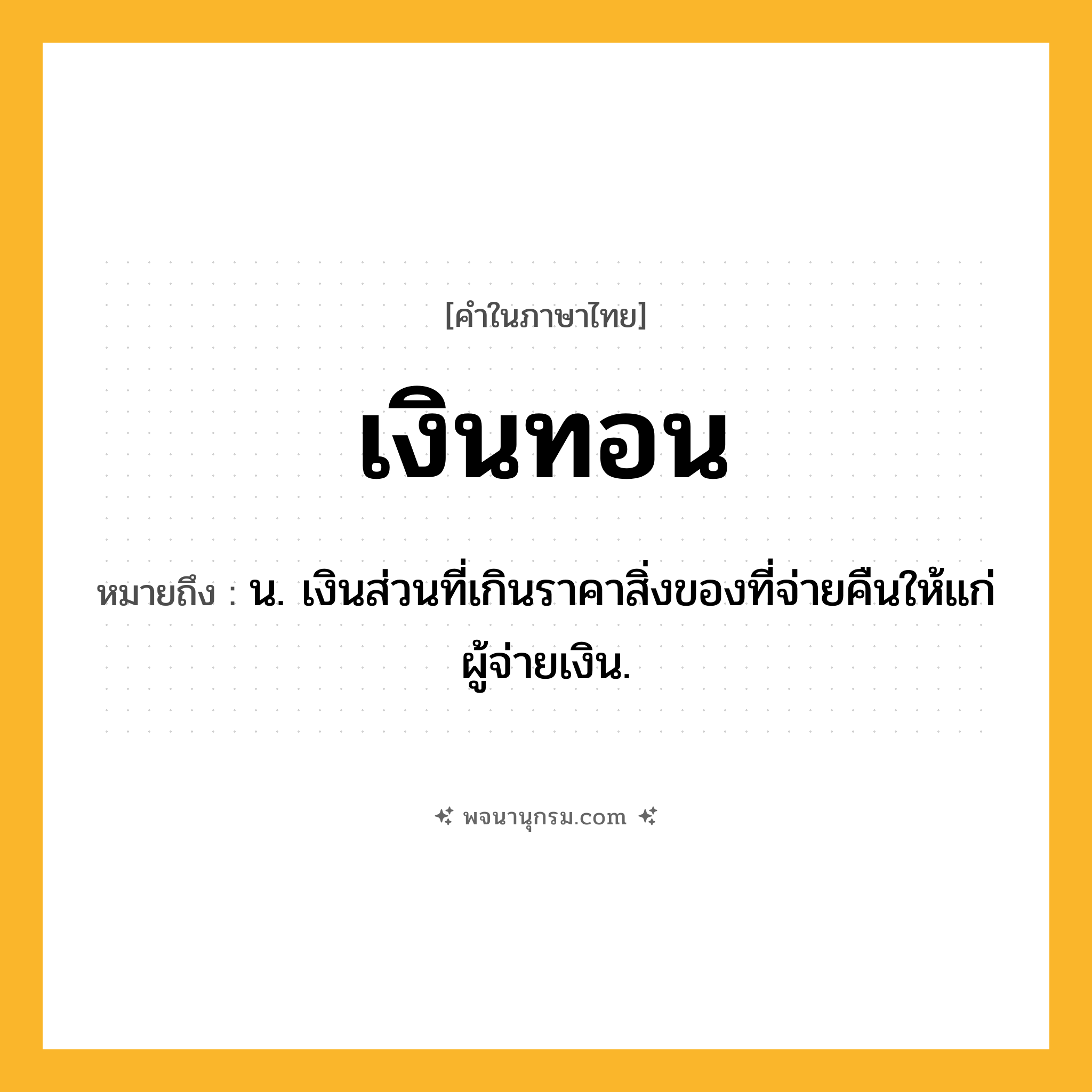 เงินทอน ความหมาย หมายถึงอะไร?, คำในภาษาไทย เงินทอน หมายถึง น. เงินส่วนที่เกินราคาสิ่งของที่จ่ายคืนให้แก่ผู้จ่ายเงิน.