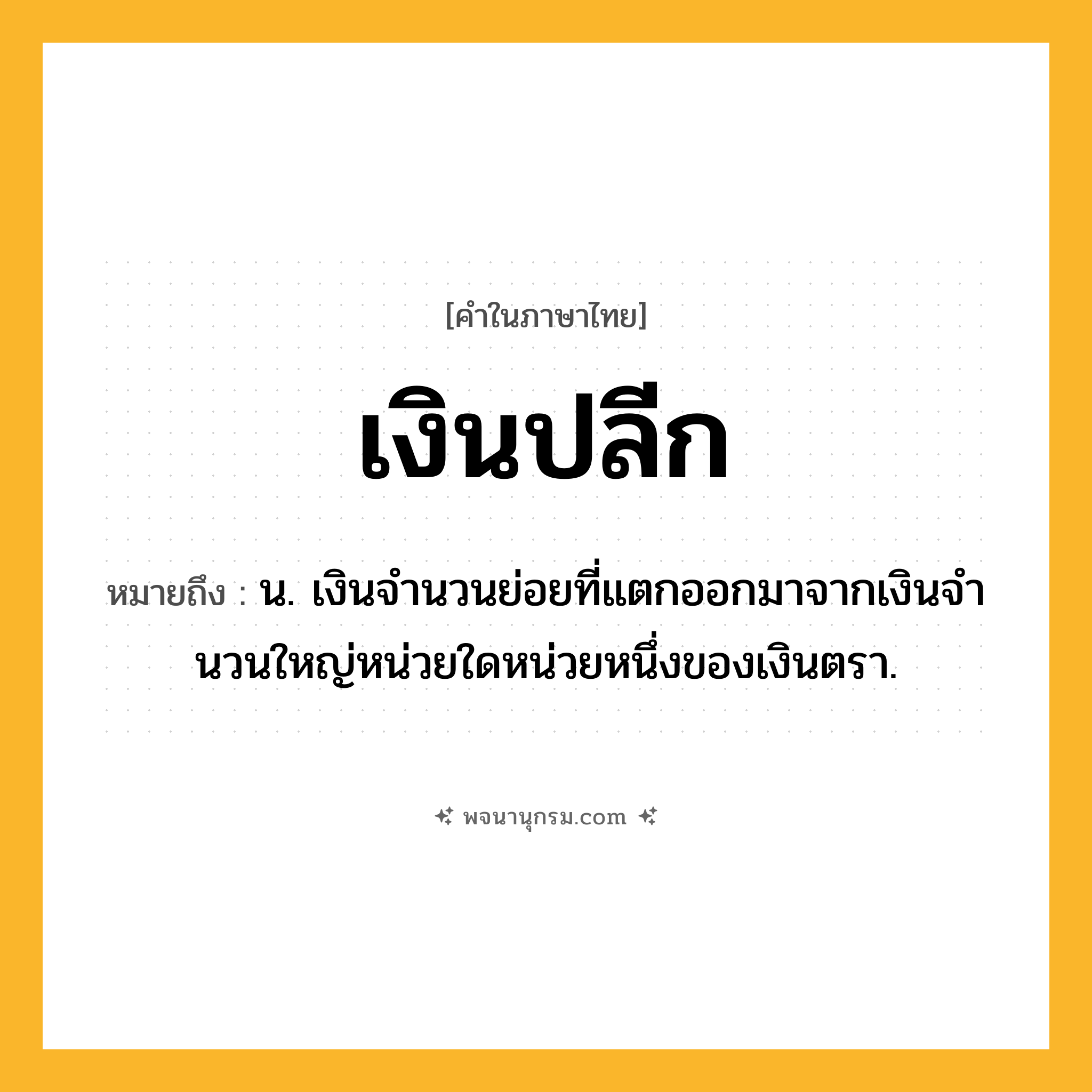 เงินปลีก ความหมาย หมายถึงอะไร?, คำในภาษาไทย เงินปลีก หมายถึง น. เงินจํานวนย่อยที่แตกออกมาจากเงินจํานวนใหญ่หน่วยใดหน่วยหนึ่งของเงินตรา.