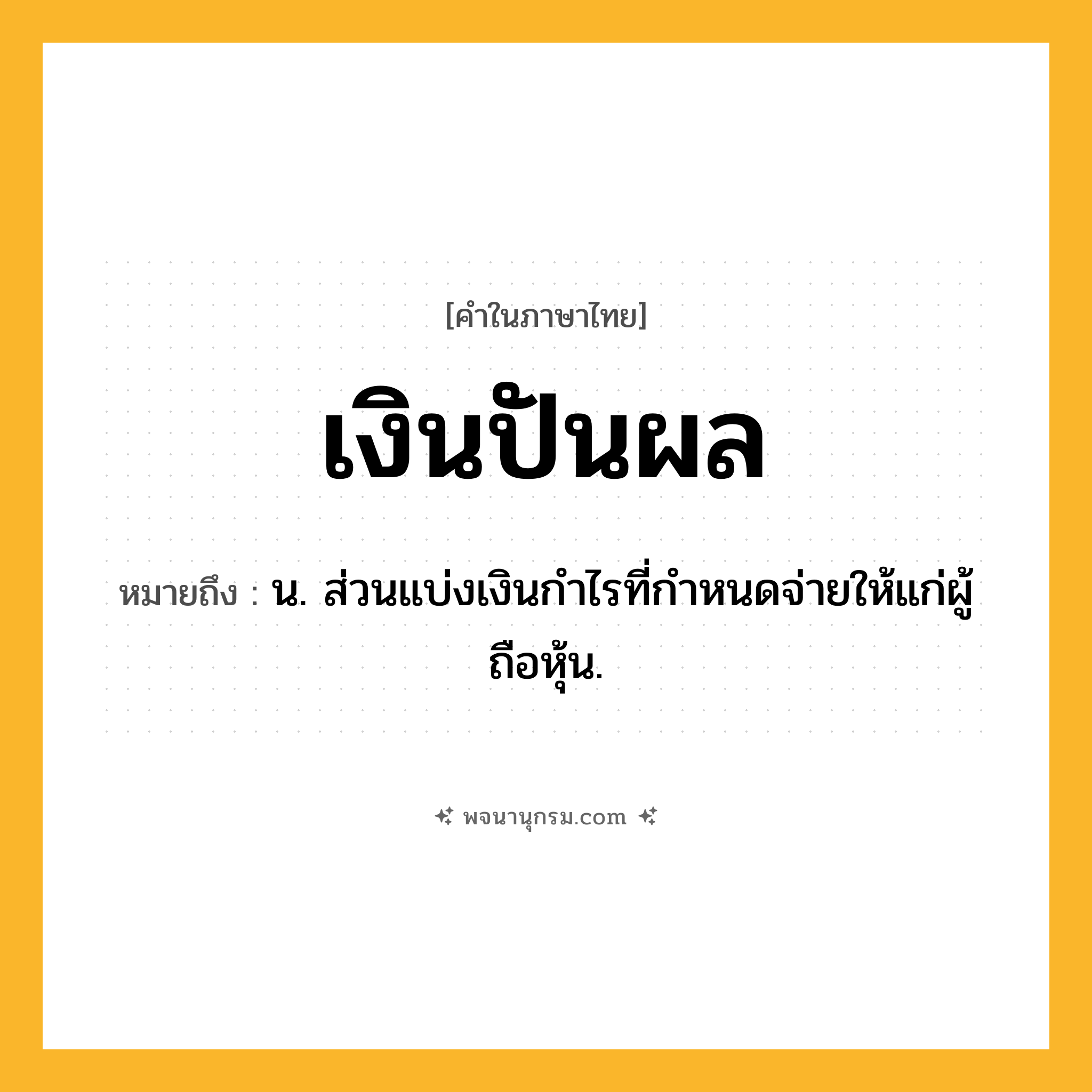 เงินปันผล ความหมาย หมายถึงอะไร?, คำในภาษาไทย เงินปันผล หมายถึง น. ส่วนแบ่งเงินกําไรที่กําหนดจ่ายให้แก่ผู้ถือหุ้น.