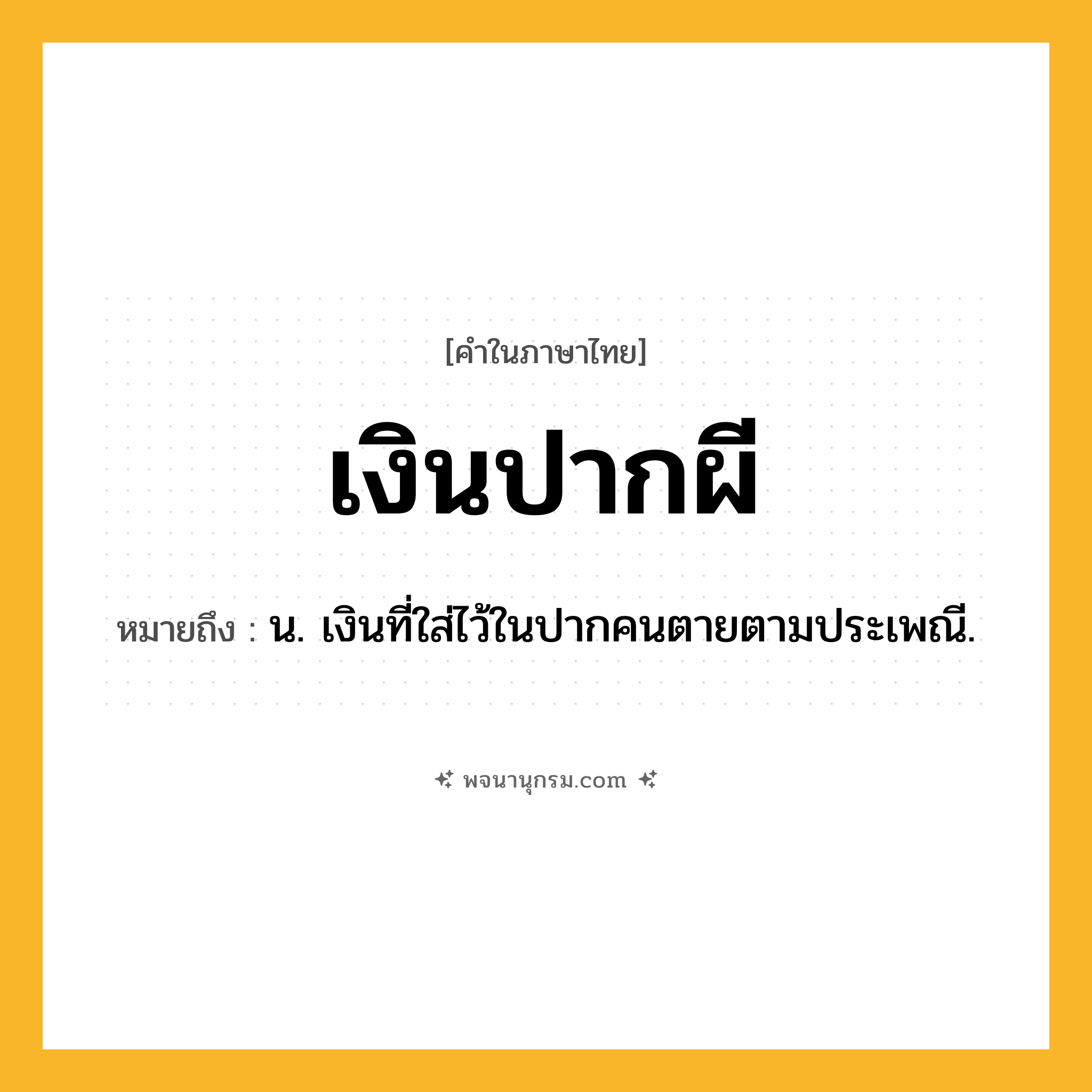 เงินปากผี ความหมาย หมายถึงอะไร?, คำในภาษาไทย เงินปากผี หมายถึง น. เงินที่ใส่ไว้ในปากคนตายตามประเพณี.