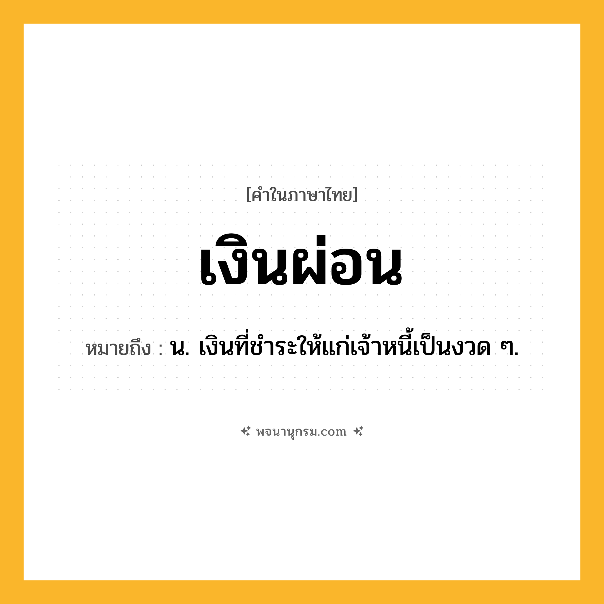 เงินผ่อน ความหมาย หมายถึงอะไร?, คำในภาษาไทย เงินผ่อน หมายถึง น. เงินที่ชำระให้แก่เจ้าหนี้เป็นงวด ๆ.