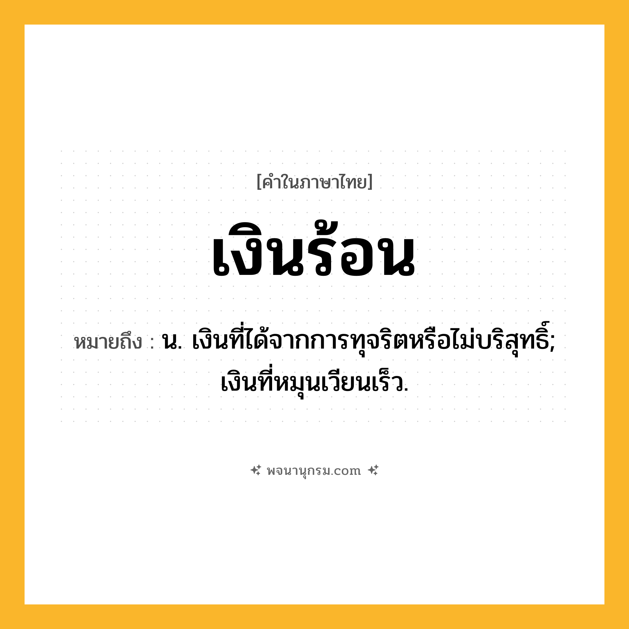 เงินร้อน ความหมาย หมายถึงอะไร?, คำในภาษาไทย เงินร้อน หมายถึง น. เงินที่ได้จากการทุจริตหรือไม่บริสุทธิ์; เงินที่หมุนเวียนเร็ว.