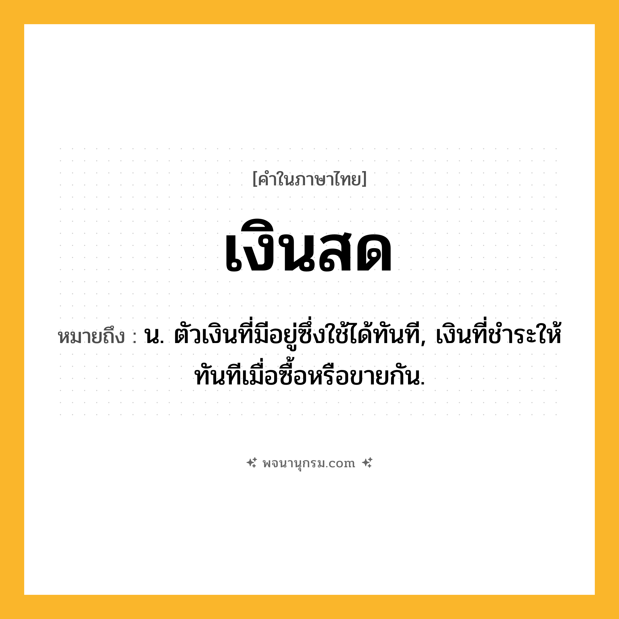 เงินสด ความหมาย หมายถึงอะไร?, คำในภาษาไทย เงินสด หมายถึง น. ตัวเงินที่มีอยู่ซึ่งใช้ได้ทันที, เงินที่ชําระให้ทันทีเมื่อซื้อหรือขายกัน.