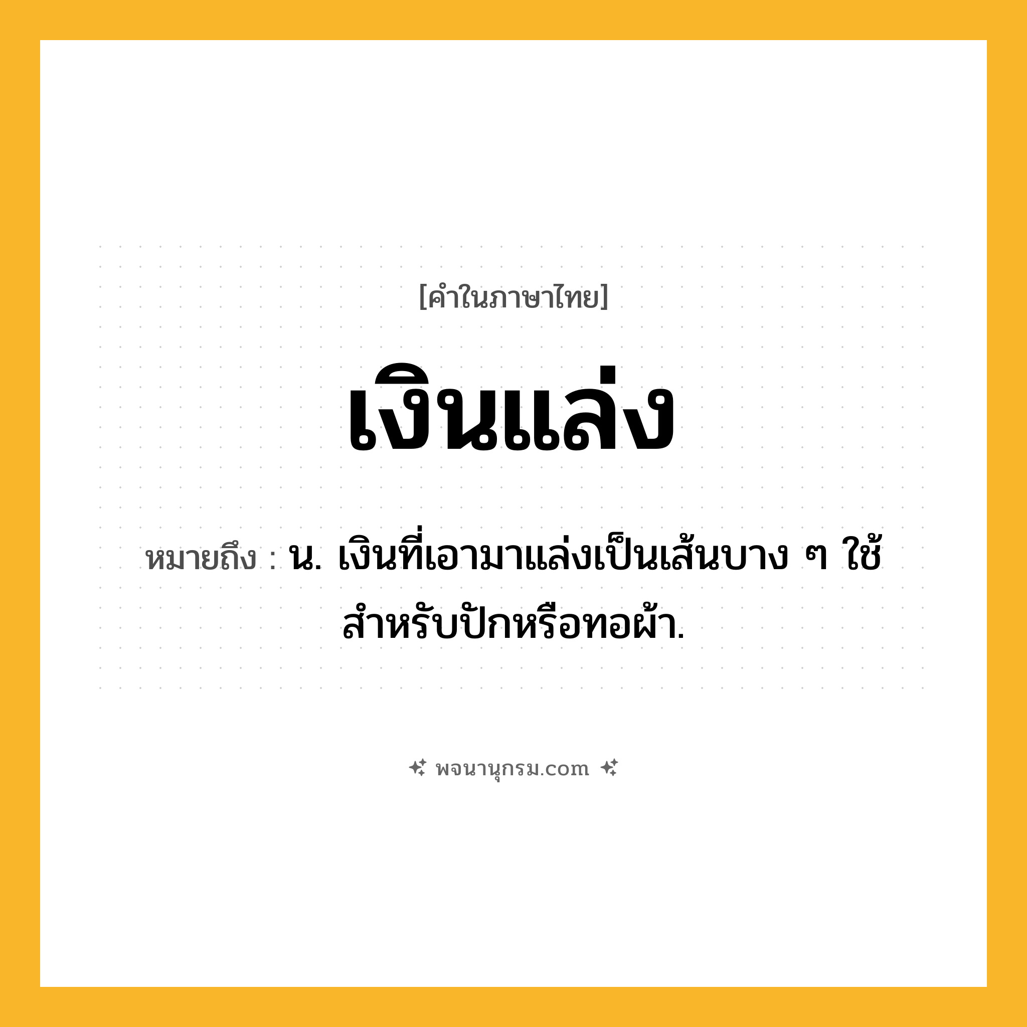 เงินแล่ง ความหมาย หมายถึงอะไร?, คำในภาษาไทย เงินแล่ง หมายถึง น. เงินที่เอามาแล่งเป็นเส้นบาง ๆ ใช้สำหรับปักหรือทอผ้า.