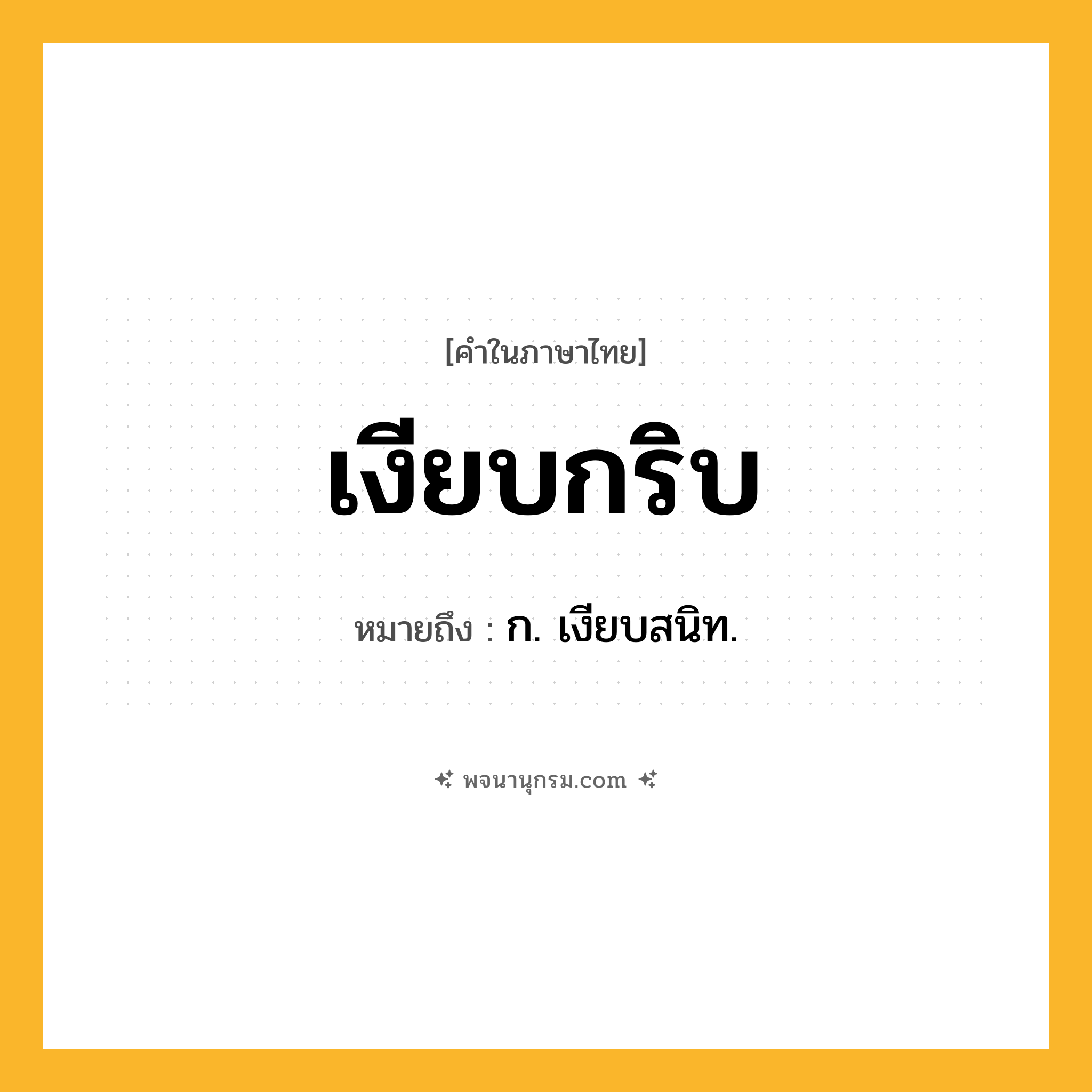 เงียบกริบ ความหมาย หมายถึงอะไร?, คำในภาษาไทย เงียบกริบ หมายถึง ก. เงียบสนิท.