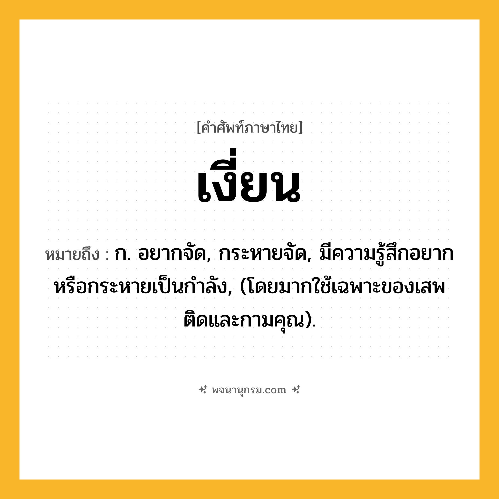 เงี่ยน ความหมาย หมายถึงอะไร?, คำในภาษาไทย เงี่ยน หมายถึง ก. อยากจัด, กระหายจัด, มีความรู้สึกอยากหรือกระหายเป็นกําลัง, (โดยมากใช้เฉพาะของเสพติดและกามคุณ).