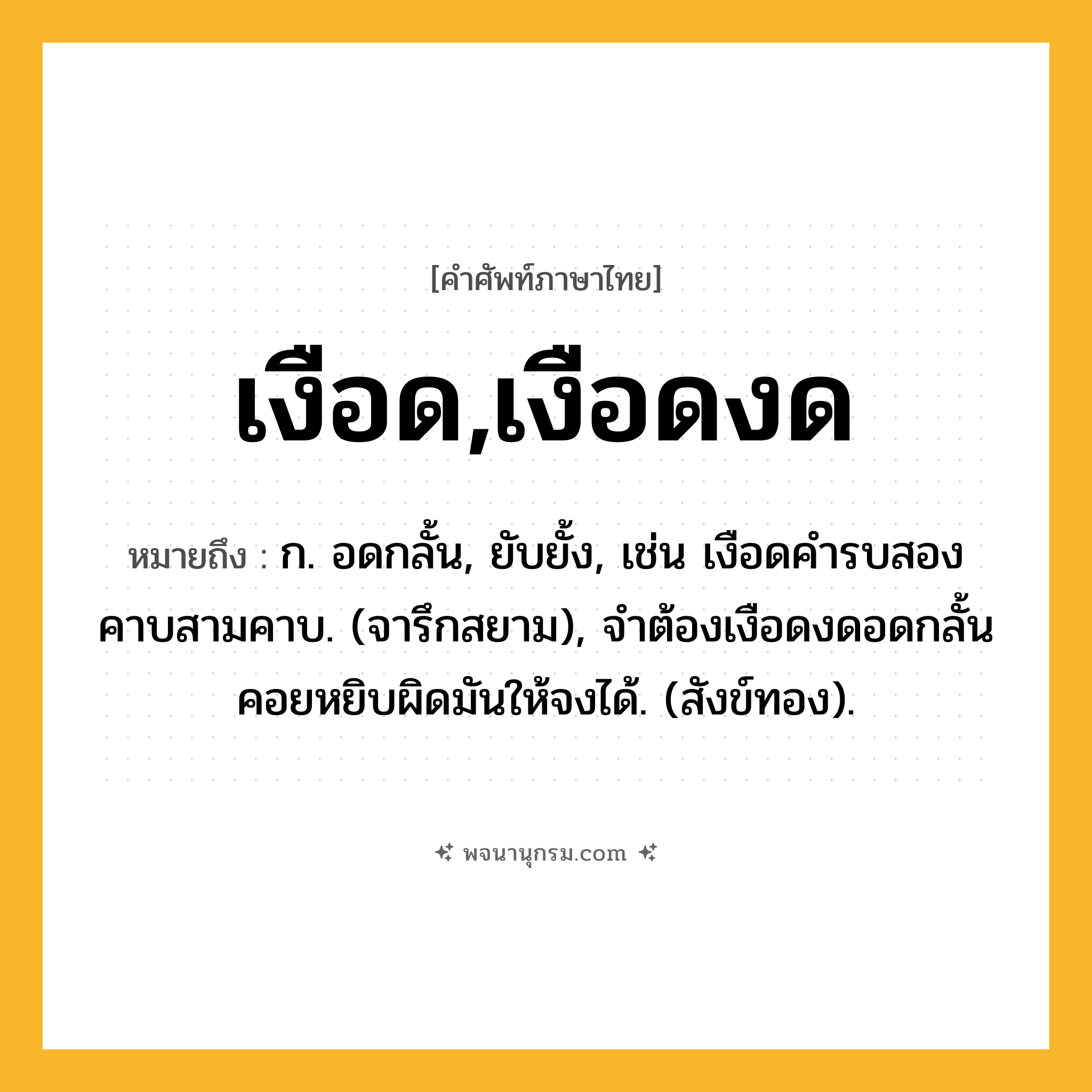 เงือด,เงือดงด ความหมาย หมายถึงอะไร?, คำในภาษาไทย เงือด,เงือดงด หมายถึง ก. อดกลั้น, ยับยั้ง, เช่น เงือดคํารบสองคาบสามคาบ. (จารึกสยาม), จำต้องเงือดงดอดกลั้น คอยหยิบผิดมันให้จงได้. (สังข์ทอง).